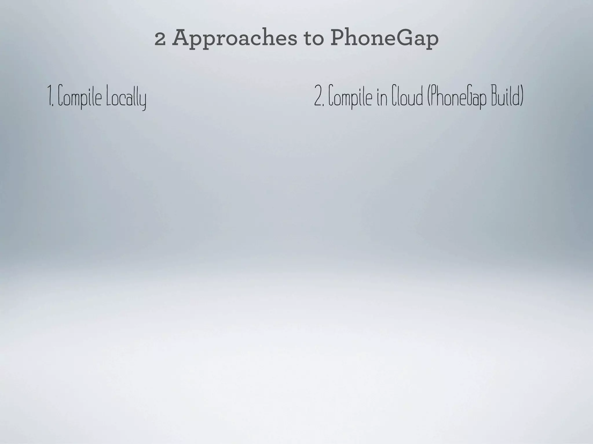 2 Approaches to PhoneGap

1. Compile Locally                2. Compile in Cloud (PhoneGap Build)
 