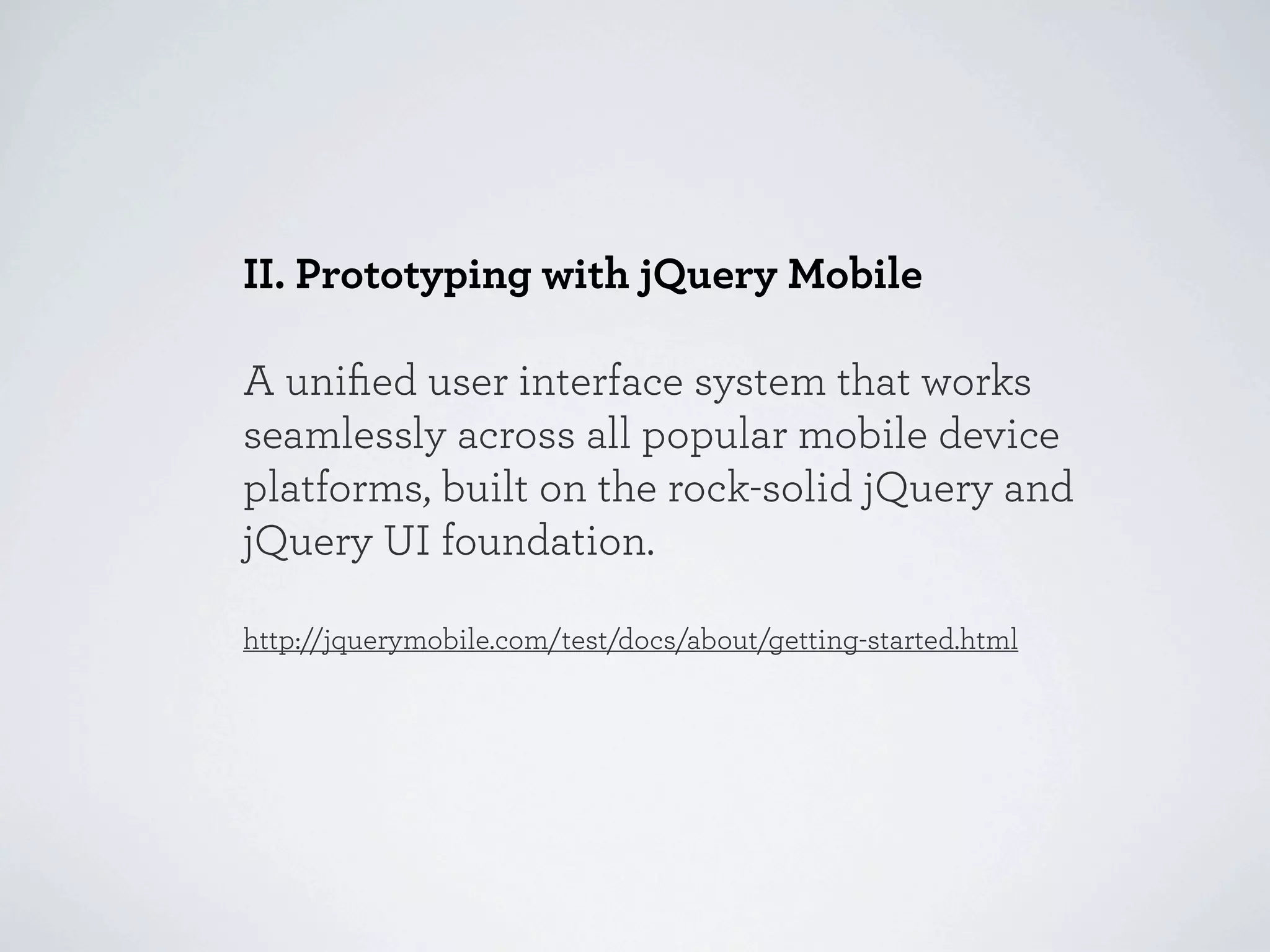 II. Prototyping with jQuery Mobile

A uniﬁed user interface system that works
seamlessly across all popular mobile device
platforms, built on the rock-solid jQuery and
jQuery UI foundation.

http://jquerymobile.com/test/docs/about/getting-started.html
 