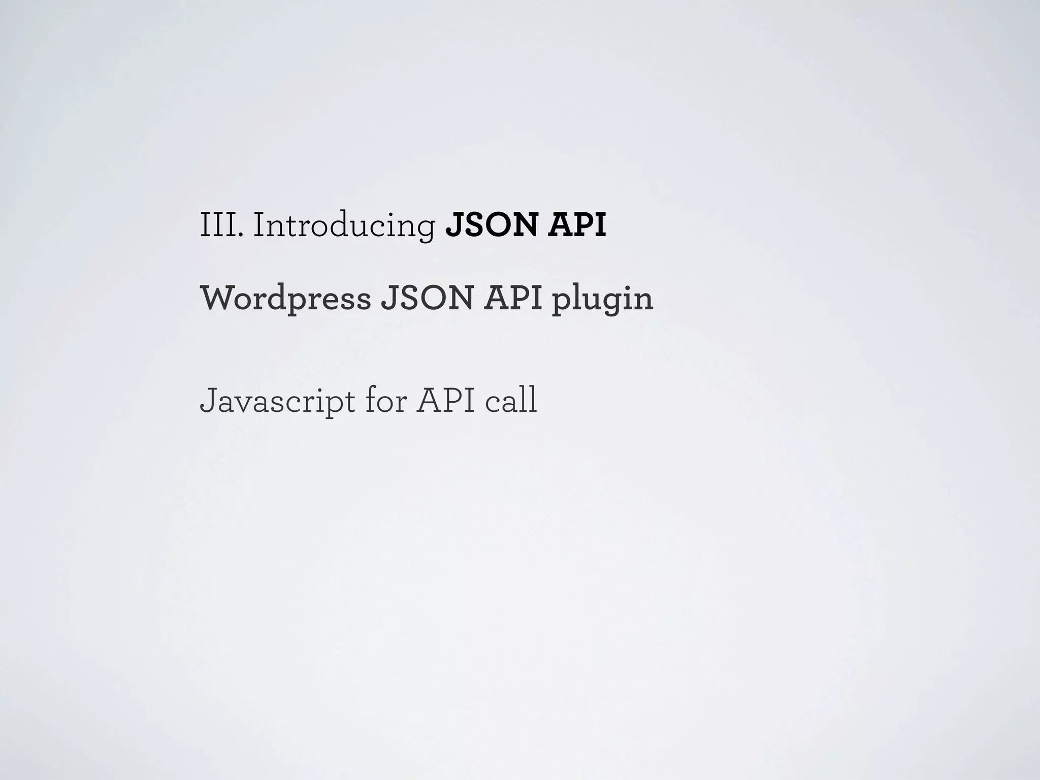 III. Introducing JSON API

Wordpress JSON API plugin

Javascript for API call
 