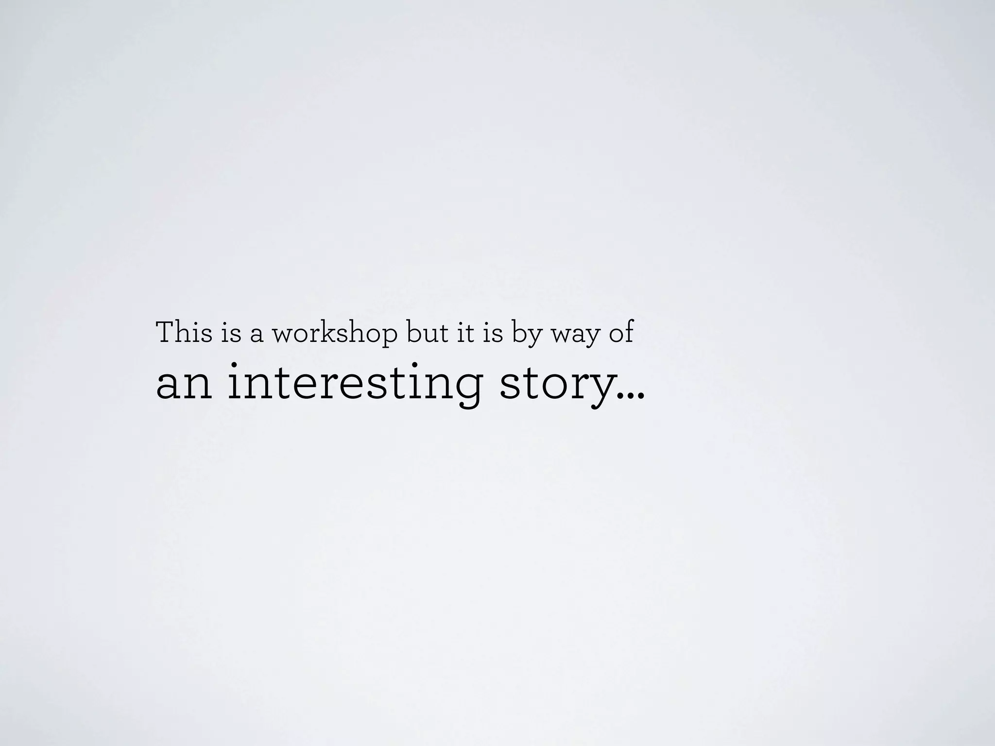 This is a workshop but it is by way of
an interesting story...
 