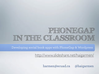 PHONEGAP
IN THE CLASSROOM
Developing social book apps with PhoneGap & Wordpress

               http://www.slideshare.net/haigarmen/

                    harmen@ecuad.ca      @haigarmen
 