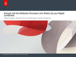 Enough with the Attribution Excuses! Let’s Shake Up your Digital
     Landscape
     Mike Fogarty, Senior Account Manager, Adobe Systems




© 2012 Adobe Systems Incorporated. All Rights Reserved. Adobe Confidential.
 