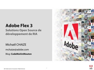 Adobe Flex 3
    Solutions Open Source de
    développement de RIA


    Michaël CHAIZE
    mchaize@adobe.com
    Blog: CodeMoiUnMouton




                                                        1
2007 Adobe Systems Incorporated. All Rights Reserved.