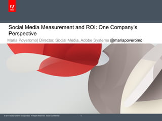 Social Media Measurement and ROI: One Company’s
      Perspective
    Maria Poveromo| Director, Social Media, Adobe Systems @mariapoveromo




© 2011 Adobe Systems Incorporated. All Rights Reserved. Adobe Confidential.   1
 