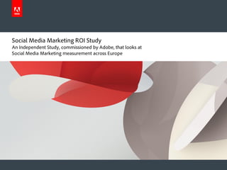 Social Media Marketing ROI Study
An Independent Study, commissioned by Adobe, that looks at
Social Media Marketing measurement across Europe
 