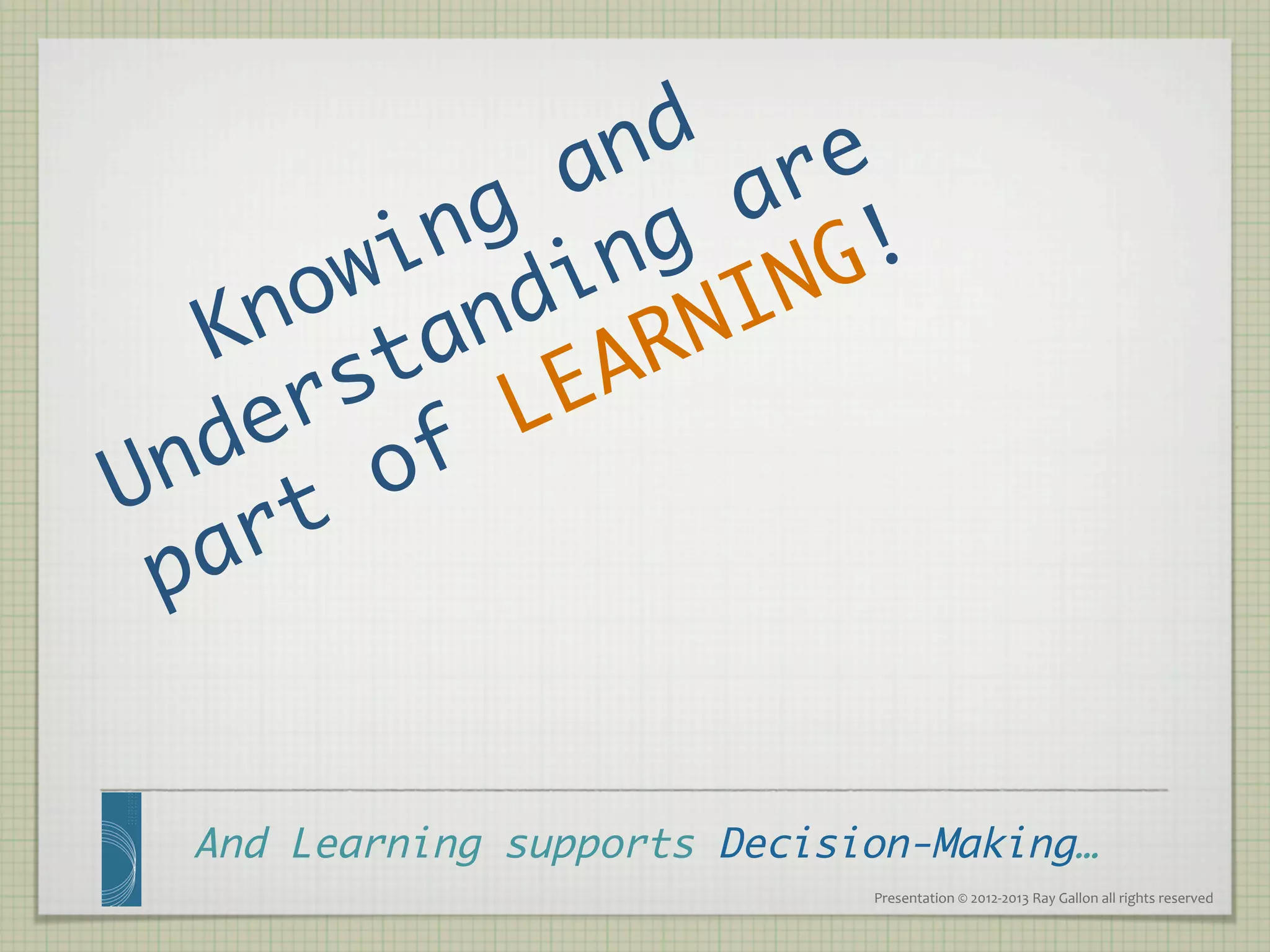 And Learning supports Decision-Making…	
                            Presentation	
  ©	
  2012-­‐2013	
  Ray	
  Gallon	
  all	
  rights	
  reserved	
  
 