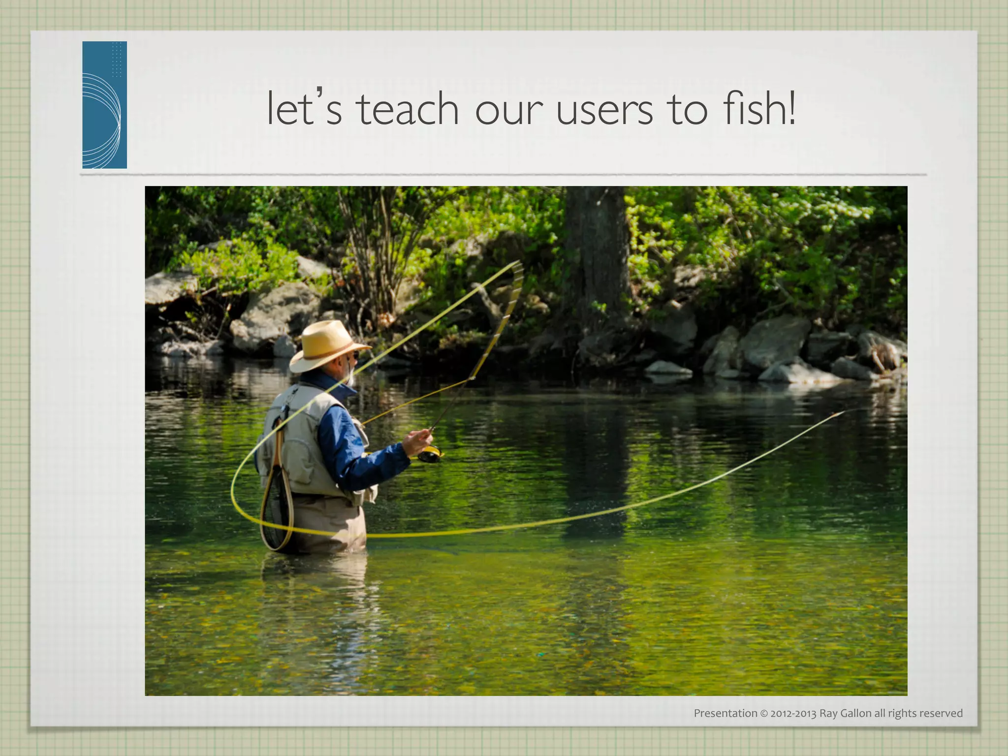 let s teach our users to ﬁsh!	





                         Presentation	
  ©	
  2012-­‐2013	
  Ray	
  Gallon	
  all	
  rights	
  reserved	
  
 