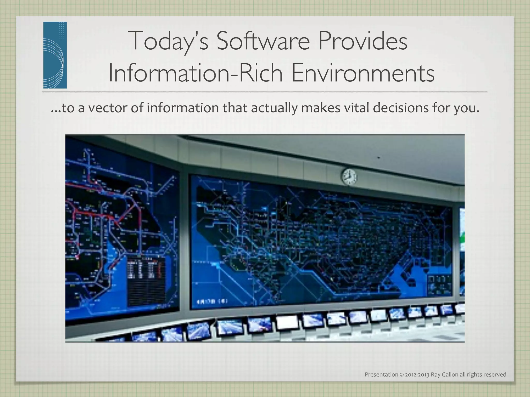 Today’s Software Provides 
              Information-Rich Environments   	

...to	
  a	
  vector	
  of	
  information	
  that	
  actually	
  makes	
  vital	
  decisions	
  for	
  you.	
  




                                                                                Presentation	
  ©	
  2012-­‐2013	
  Ray	
  Gallon	
  all	
  rights	
  reserved	
  
 