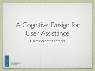 A Cognitive Design for 
           User Assistance	

                    Users	
  Become	
  Learners	
  




RAY	
  GALLON	
  
CULTURECOM

                                                  Presentation	
  ©	
  2012-­‐2013	
  Ray	
  Gallon	
  all	
  rights	
  reserved	
  
 