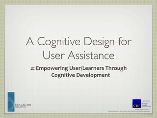 A Cognitive Design for 
                User Assistance	

               2:	
  Empowering	
  User/Learners	
  Through	
  	
  
                         Cognitive	
  Development	
  



RAY	
  GALLON	
  
CULTURECOM
                                                                                                           Member, Board of Directors	

                                                       Presentation	
  ©	
  2012-­‐2013	
  Ray	
  Gallon	
  all	
  rights	
  reserved	
  
 