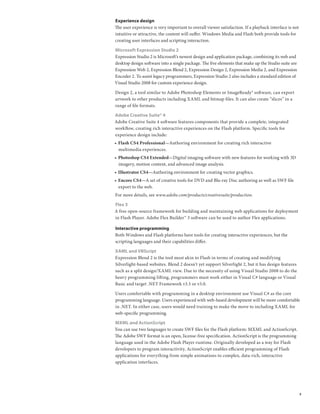 Experience design
The user experience is very important to overall viewer satisfaction. If a playback interface is not
intuitive or attractive, the content will suffer. Windows Media and Flash both provide tools for
creating user interfaces and scripting interaction.

Microsoft Expression Studio 2
Expression Studio 2 is Microsoft’s newest design and application package, combining its web and
desktop design software into a single package. The five elements that make up the Studio suite are
Expression Web 2, Expression Blend 2, Expression Design 2, Expression Media 2, and Expression
Encoder 2. To assist legacy programmers, Expression Studio 2 also includes a standard edition of
Visual Studio 2008 for custom experience design.

Design 2, a tool similar to Adobe Photoshop Elements or ImageReady® software, can export
artwork to other products including XAML and bitmap files. It can also create “slices” in a
range of file formats.

Adobe Creative Suite® 4
Adobe Creative Suite 4 software features components that provide a complete, integrated
workflow, creating rich interactive experiences on the Flash platform. Specific tools for
experience design include:
•	 Flash CS4 Professional—Authoring environment for creating rich interactive
   	
   multimedia experiences.
•	 Photoshop CS4 Extended—Digital imaging software with new features for working with 3D
   	
   imagery, motion content, and advanced image analysis.
•	 Illustrator CS4—Authoring environment for creating vector graphics.
•	 Encore CS4—A set of creative tools for DVD and Blu-ray Disc authoring as well as SWF file
   export to the web.
For more details, see www.adobe.com/products/creativesuite/production.

Flex 3
A free open-source framework for building and maintaining web applications for deployment
in Flash Player. Adobe Flex Builder™ 3 software can be used to author Flex applications.

Interactive programming
Both Windows and Flash platforms have tools for creating interactive experiences, but the
scripting languages and their capabilities differ.

XAML and VBScript
Expression Blend 2 is the tool most akin to Flash in terms of creating and modifying
Silverlight-based websites. Blend 2 doesn’t yet support Silverlight 2, but it has design features
such as a split design/XAML view. Due to the necessity of using Visual Studio 2008 to do the
heavy programming lifting, programmers must work either in Visual C# language or Visual
Basic and target .NET Framework v3.5 or v3.0.

Users comfortable with programming in a desktop environment use Visual C# as the core
programming language. Users experienced with web-based development will be more comfortable
in .NET. In either case, users would need training to make the move to including XAML for
web-specific programming.

MXML and ActionScript
You can use two languages to create SWF files for the Flash platform: MXML and ActionScript.
The Adobe SWF format is an open, license-free specification. ActionScript is the programming
language used in the Adobe Flash Player runtime. Originally developed as a way for Flash
developers to program interactivity, ActionScript enables efficient programming of Flash
applications for everything from simple animations to complex, data-rich, interactive
application interfaces.




                                                                                                       3
 