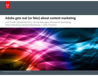 © 2013 Adobe Systems Incorporated. All Rights Reserved. Adobe Confidential.
Julie Smith (@jasmith323) | Group Manager, Education Marketing
Adobe gets real (or fake) about content marketing
Adam Kleinberg (@adamkleinberg) | CEO, Traction
 