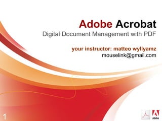 1
Adobe Acrobat
Digital Document Management with PDF
your instructor: matteo wyllyamz
mouselink@gmail.com
 