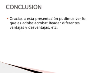 ▸ Gracias a esta presentación pudimos ver lo
que es adobe acrobat Reader diferentes
ventajas y desventajas, etc.
CONCLUSION
 