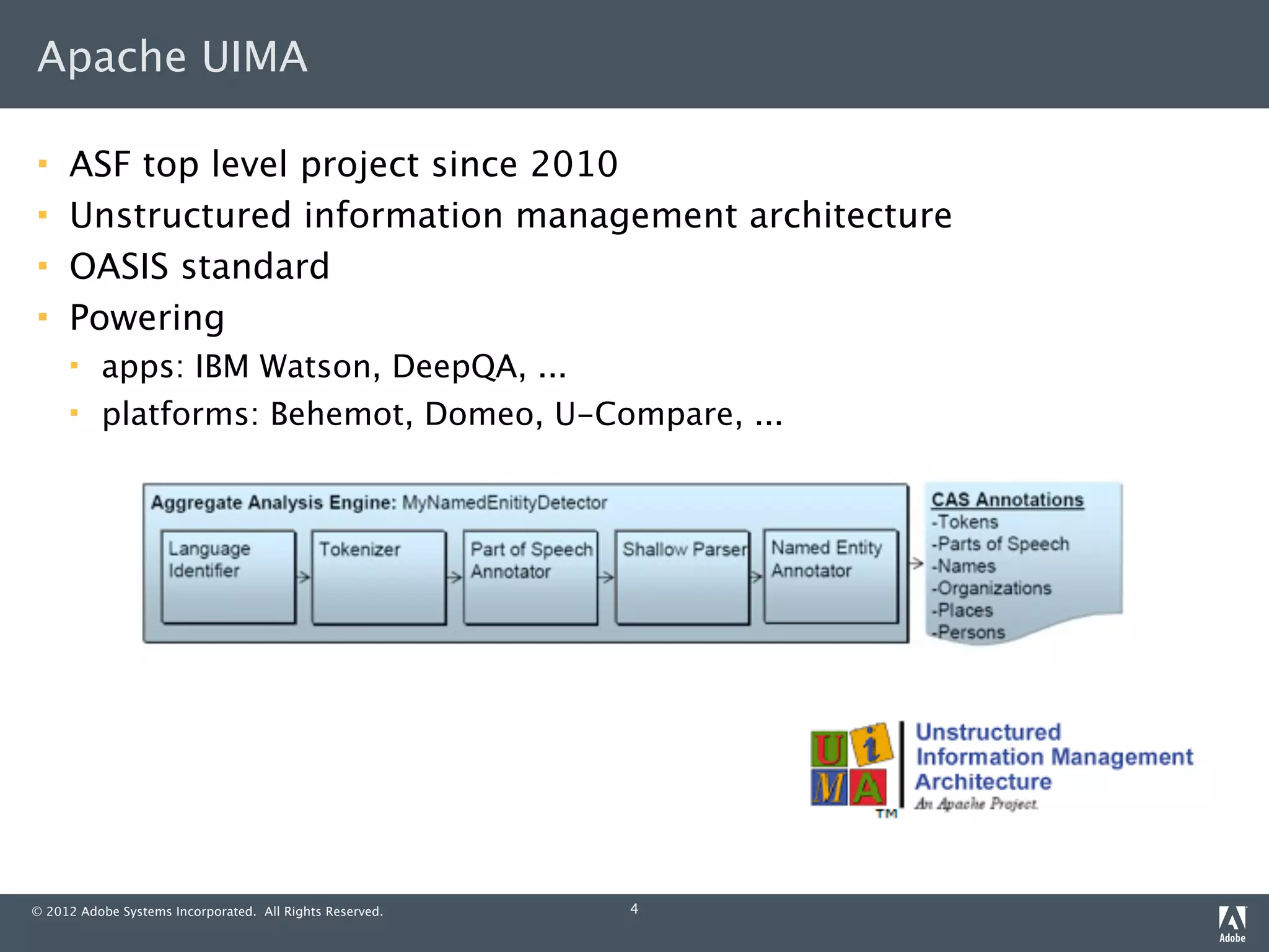 Apache UIMA

    ASF top level project since 2010
    Unstructured information management architecture
    OASIS standard
    Powering
         apps: IBM Watson, DeepQA, ...
         platforms: Behemot, Domeo, U-Compare, ...




© 2012 Adobe Systems Incorporated. All Rights Reserved.   4
 