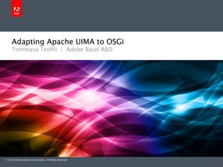 Adapting Apache UIMA to OSGi
     Tommaso Teoﬁli | Adobe Basel R&D




© 2012 Adobe Systems Incorporated. All Rights Reserved.
 