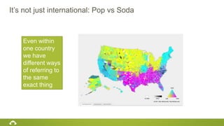 It’s not just international: Pop vs Soda
Even within
one country
we have
different ways
of referring to
the same
exact thing
 