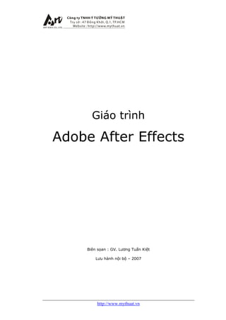 Giáo trình

Adobe After Effects




     Biên sọan : GV. Lương Tuấn Kiệt

         Lưu hành nội bộ – 2007




         http://www.mythuat.vn
 