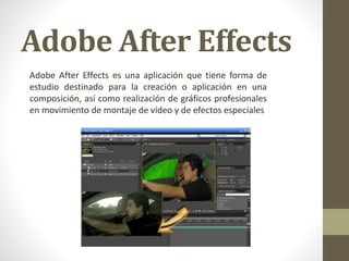 Adobe After Effects 
Adobe After Effects es una aplicación que tiene forma de 
estudio destinado para la creación o aplicación en una 
composición, así como realización de gráficos profesionales 
en movimiento de montaje de vídeo y de efectos especiales 
 