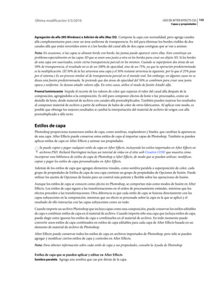 Última modificación 5/5/2010                                                                     USO DE AFTER EFFECTS CS5 155
                                                                                                        Capas y propiedades



Agregación de alfa (MS Windows) o Adición de alfa (Mac OS) Compone la capa con normalidad, pero agrega canales
alfa complementarios para crear un área uniforme de transparencia. Es útil para eliminar los bordes visibles de dos
canales alfa que están invertidos entre sí o los bordes del canal alfa de dos capas contiguas que se van a animar.
Nota: En ocasiones, si las capas se alinean borde con borde, las juntas puede aparecer entre ellas. Esto constituye un
problema especialmente en las capas 3D que se unen una junto a otra en los bordes para crear un objeto 3D. Si los bordes
de una capa son suavizados, existe cierta transparencia parcial en los mismos. Cuando se superponen dos áreas de un
50% de transparencia, el resultado no es de un 100% de opacidad, sino de un 75%, ya que la operación predeterminada
es la multiplicación. (El 50% de la luz atraviesa una capa y el 50% restante atraviesa la siguiente, por lo que el 25% pasa
por el sistema.) Es un proceso similar al de transparencia parcial en el mundo real. Sin embargo, en algunos casos no se
desea esta fusión predeterminada. Se pretende que dos áreas de opacidad del 50% se combinen para crear una junta
opaca y uniforme. Se desean añadir valores alfa. En estos casos, utilice el modo de fusión Añadir alfa.
Premul luminiscente Impide el recorte de los valores de color que superan el valor del canal alfa después de la
composición, agregándolos a la composición. Es útil para componer efectos de lente o luz procesados, como un
destello de lente, desde material de archivo con canales alfa premultiplicados. También pueden mejorar los resultados
al componer material de archivo a partir de software de halos de color de otros fabricantes. Al aplicar este modo, es
posible que obtenga los mejores resultados si cambia la interpretación del material de archivo de origen con alfa
premultiplicado a alfa recto.


Estilos de capa
Photoshop proporciona numerosos estilos de capa, como sombras, resplandores y biseles, que cambian la apariencia
de una capa. After Effects puede conservar estos estilos de capa al importar capas de Photoshop. También se pueden
aplicar estilos de capa en After Effects y animar sus propiedades.
   Se puede copiar y pegar cualquier estilo de capa en After Effects, incluyendo los estilos importados en After Effects en
   archivos PSD. Richard Harrington incluye un tutorial de vídeo en el sitio web Creative COW que muestra cómo
incorporar una biblioteca de estilos de capa de Photoshop a After Effects, de modo que se puedan utilizar, modificar,
copiar y pegar los estilos de capa personalizados en After Effects.
Además de los estilos de capa que agregan elementos visuales, como sombra paralela o superposición de color, cada
grupo de propiedades de Estilos de capa de una capa contiene un grupo de propiedades de Opciones de fusión. Puede
utilizar los ajustes de Opciones de fusión para un control más potente y flexible sobre las operaciones de fusión.
Aunque los estilos de capa se conocen como efectos en Photoshop, se comportan más como modos de fusión en After
Effects. Los estilos de capa siguen a las transformaciones en el orden de procesamiento estándar, mientras que los
efectos preceden a las transformaciones. Otra diferencia es que cada estilo de capa se fusiona directamente con las
capas subyacentes en la composición, mientras que un efecto es procesado sobre la capa en la que se aplicó y el
resultado de ello interactúa con las capas subyacentes como un todo.
Cuando importe un archivo Photoshop que incluya capas como una composición, puede conservar los estilos editables
de capa o combinar estilos de capa en el material de archivo. Cuando importe sólo una capa que incluya estilos de capa,
puede elegir entre ignorar los estilos de capa o combinarlos en el material de archivo. En todo momento puede
convertir unos estilos de capa combinados en estilos de capa editables para cada capa de After Effects basada en un
elemento de material de archivo de Photoshop.
After Effects puede conservar todos los estilos de capa en archivos importados de Photoshop, pero sólo se pueden
agregar y modificar ciertos estilos de capa y controles en After Effects.
Nota: Para obtener información sobre cada estilo de capa y sus propiedades, consulte la Ayuda de Photoshop.

Estilos de capa que se pueden aplicar y editar en After Effects
Sombra paralela Agrega una sombra que cae por detrás de la capa.
 