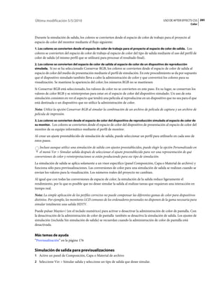 Última modificación 5/5/2010                                                                    USO DE AFTER EFFECTS CS5 285
                                                                                                                      Color



Durante la simulación de salida, los colores se convierten desde el espacio de color de trabajo para el proyecto al
espacio de color del monitor mediante el flujo siguiente:
1. Los colores se convierten desde el espacio de color de trabajo para el proyecto al espacio de color de salida. Los
colores se convierten del espacio de color de trabajo al espacio de color del tipo de salida mediante el uso del perfil de
color de salida (el mismo perfil que se utilizará para procesar el resultado final).
2. Los colores se convierten del espacio de color de salida al espacio de color de un dispositivo de reproducción
simulada. Si no se ha seleccionado Conservar RGB, los colores se convierten desde el espacio de color de salida al
espacio de color del medio de presentación mediante el perfil de simulación. En este procedimiento se da por supuesto
que el dispositivo simulado también lleva a cabo la administración de color y que convertirá los colores para su
visualización. Se mantiene la apariencia del color; los números RGB no se mantienen
Si Conservar RGB está seleccionado, los valores de color no se convierten en este paso. En su lugar, se conservan los
valores de color RGB y se reinterpretan para estar en el espacio de color del dispositivo simulado. Un uso de esta
simulación consisten en ver el aspecto que tendrá una película al reproducirse en un dispositivo que no sea para el que
está destinada o un dispositivo que no utilice la administración de color.
Nota: Utilice la opción Conservar RGB al simular la combinación de un archivo de película de captura y un archivo de
película de impresión.
3. Los colores se convierten desde el espacio de color del dispositivo de reproducción simulado al espacio de color de
su monitor. Los colores se convierten desde el espacio de color del dispositivo de presentación al espacio de color del
monitor de su equipo informático mediante el perfil de monitor.
Al crear un ajuste preestablecido de simulación de salida, puede seleccionar un perfil para utilizarlo en cada uno de
estos pasos.
   Incluso aunque utilice una simulación de salida con ajustes preestablecidos, puede elegir la opción Personalizado en
   el menú Ver > Simular salida después de seleccionar el ajuste preestablecido para ver una representación de qué
conversiones de color y reinterpretaciones se están produciendo para ese tipo de simulación.
La simulación de salida se aplica solamente a un visor específico (panel Composición, Capa o Material de archivo) y
funciona sólo para previsualizaciones. Las conversiones de color para una simulación de salida se realizan cuando se
envían los valores para la visualización. Los números reales del proyecto no cambian.
Al igual que con todas las conversiones de espacio de color, la simulación de la salida reduce ligeramente el
rendimiento, por lo que es posible que no desee simular la salida al realizar tareas que requieran una interacción en
tiempo real.
Nota: La simple aplicación de los perfiles correctos no puede compensar las diferentes gamas de color para dispositivos
distintos. Por ejemplo, los monitores LCD comunes de los ordenadores personales no disponen de la gama necesaria para
simular totalmente una salida HDTV.
Puede pulsar Mayús+/ (en el teclado numérico) para activar o desactivar la administración de color de pantalla. Con
la desactivación de la administración de color de pantalla también se desactiva la simulación de salida. Los ajustes de
simulación (incluida Sin simulación de salida) se recuerdan cuando la administración de color de pantalla está
desactivada.


Más temas de ayuda
“Previsualización” en la página 176

Simulación de salida para previsualizaciones
1 Active un panel de Composición, Capa o Material de archivo
2 Seleccione Ver > Simular salida y seleccione un tipo de salida que desee simular.
 