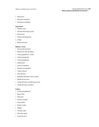 Última modificación 5/5/2010                               USO DE AFTER EFFECTS CS5 419
                                         Efectos y ajustes preestablecidos de animación



• Hojas de té
• Borde de neumático
• Entrada en torbellino

Expresiones
• Palabras clave
• Formato del tiempo actual
• Diccionario
• Número de fotograma
• Oruga
• Rebote del texto

Relleno y Trazo
• Persecución de trazos
• Barrido de color de relleno
• Color parpadeante - escala
• Color parpadeante
• Verde parpadeante
• Inflamación
• Azul con impulsos
• Naranja con impulsos
• Trazos rítmicos
• Giro del tono
• Parpadeo alternativo de los colores
• Bajada de los trazos
• Ancho del trazo corredero por lí­nea
• Ancho del trazo corredero

Gráfico
• Franjas parpadeantes
• Barras lima
• Nota azul
• Formas cortadas
• Intercambio
• Puntos verdes
• Peligro
• Círculos rojos
• Pelí­cula rayada
• Copos de nieve
 