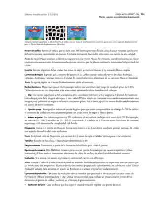 Última modificación 5/5/2010                                                                                USO DE AFTER EFFECTS CS5 504
                                                                                        Efectos y ajustes preestablecidos de animación




Imagen original (izquierda); el Efecto Patrón de celdas crea un mapa de desplazamiento (centro), que se usa como mapa de desplazamiento
para el Efecto Mapa de desplazamiento (derecha).


Motivo de celdas Patrón de celdas que se debe usar. HQ denota patrones de alta calidad que se procesan con mayor
definición que sus equivalentes sin marcar. Cristales mixtos está disponible sólo como una opción de alta calidad.
Nota: La opción Placas estáticas es idéntica en apariencia a la opción Placas. No obstante, cuando evoluciona, las placas
estáticas conservan un valor de luminosidad uniforme, mientras que las placas cambian la luminosidad del patrón de las
celdas.
Invertir Invierte el patrón de las celdas. Las zonas en negro se vuelven blancas, y las zonas en blanco, negras.

Contraste/Enfoque Especifica el contraste del patrón de las celdas cuando utiliza el patrón de celdas Burbujas,
Cristales, Acolchado, Cristales mixtos o Tubular. El control determina el enfoque de las opciones Placa o Cristalizar.
Nota: La opción elegida en el menú Desbordamiento afecta al contraste.
Desbordamiento Manera en que el efecto reasigna valores que caen fuera del rango de escala de grises de 0-255.
Desbordamiento no está disponible si se seleccionan patrones de celdas basados en el enfoque.
• Clip Los valores superiores a 255 se asignan a 255. Los valores inferiores a 0 se asignan a 0. El nivel de Contraste
controla qué parte de la imagen sobrepasa el intervalo 0-255; los niveles de contraste mayores dan como resultado una
imagen principalmente en negro o en blanco, con menos grises. Por lo tanto, aparecen menos detalles celulares tenues
en ajustes de mayor contraste.
• Fijación suave Reasigna los valores de escala de grises para que estén comprendidos en el rango 0–255. Se reduce
el contraste; las celdas son principalmente grises con pocas zonas de negro o blanco puros.
• Volver a ajustar Los valores superiores a 255 e inferiores a 0 se vuelven a reflejar en el intervalo 0-255. Por ejemplo,
un valor de 258 (255+3) se refleja en 252 (255-3) y un valor de -3 se refleja en 3. Con este ajuste, los valores de contraste
superiores a 100 aumentan la complejidad y el detalle.
Dispersión Indica si el patrón se dibuja de forma muy aleatoria o no. Los valores más bajos generan patrones de celdas
con aspecto de cuadrícula o más uniformes.
Nota: Si define el valor de Dispersión por encima de 1,0, ajuste la capa a Calidad óptima para evitar artefactos.
Tamaño Tamaño de las celdas. El tamaño predeterminado es 60.

Desplazamiento Determina la parte de la forma fractal utilizada para crear el patrón.

Opciones de mosaico Elija Habilitar mosaico para crear un patrón formado por un mosaico repetitivo. Celdas
horizontal y Celdas vertical determinan el número de celdas de ancho y de alto de cada baldosa del mosaico.
Evolución Si se anima este ajuste, se producen cambios del patrón con el tiempo.

Nota: Aunque el valor de Evolución esté definido en unidades llamadas revoluciones, es importante tener en cuenta que
las revoluciones son progresivas. El estado Evolución continua progresando infinitamente con cada nuevo valor. Utilice
Evolución del ciclo para devolver los ajustes de Evolución a su estado original con cada revolución.
Opciones de evolución Opciones de evolución ofrece controles que procesan el efecto en un ciclo más corto y lo
reproducen en bucle mientras dure el clip. Utilice estos controles para realizar un procesamiento previo de los
elementos de patrón de celdas y acelerar así el tiempo de procesamiento.
• Evolución del ciclo Crea un bucle que hace que el estado Evolución regrese a su punto de inicio.
 