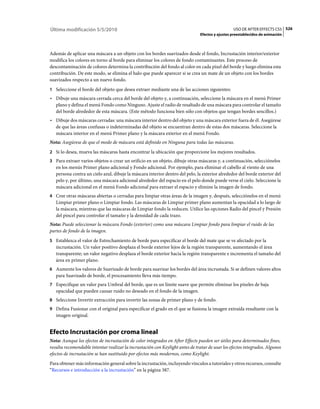 Última modificación 5/5/2010                                                                      USO DE AFTER EFFECTS CS5 526
                                                                                Efectos y ajustes preestablecidos de animación



Además de aplicar una máscara a un objeto con los bordes suavizados desde el fondo, Incrustación interior/exterior
modifica los colores en torno al borde para eliminar los colores de fondo contaminantes. Este proceso de
descontaminación de colores determina la contribución del fondo al color en cada píxel del borde y luego elimina esta
contribución. De este modo, se elimina el halo que puede aparecer si se crea un mate de un objeto con los bordes
suavizados respecto a un nuevo fondo.
1 Seleccione el borde del objeto que desea extraer mediante una de las acciones siguientes:
• Dibuje una máscara cerrada cerca del borde del objeto y, a continuación, seleccione la máscara en el menú Primer
  plano y defina el menú Fondo como Ninguno. Ajuste el radio de resaltado de una máscara para controlar el tamaño
  del borde alrededor de esta máscara. (Este método funciona bien sólo con objetos que tengan bordes sencillos.)
• Dibuje dos máscaras cerradas: una máscara interior dentro del objeto y una máscara exterior fuera de él. Asegúrese
  de que las áreas confusas o indeterminadas del objeto se encuentran dentro de estas dos máscaras. Seleccione la
  máscara interior en el menú Primer plano y la máscara exterior en el menú Fondo.
Nota: Asegúrese de que el modo de máscara está definido en Ninguna para todas las máscaras.
2 Si lo desea, mueva las máscaras hasta encontrar la ubicación que proporcione los mejores resultados.
3 Para extraer varios objetos o crear un orificio en un objeto, dibuje otras máscaras y, a continuación, selecciónelos
   en los menús Primer plano adicional y Fondo adicional. Por ejemplo, para eliminar el cabello al viento de una
   persona contra un cielo azul, dibuje la máscara interior dentro del pelo, la exterior alrededor del borde exterior del
   pelo y, por último, una máscara adicional alrededor del espacio en el pelo donde puede verse el cielo. Seleccione la
   máscara adicional en el menú Fondo adicional para extraer el espacio y elimine la imagen de fondo.
4 Cree otras máscaras abiertas o cerradas para limpiar otras áreas de la imagen y, después, selecciónelos en el menú
   Limpiar primer plano o Limpiar fondo. Las máscaras de Limpiar primer plano aumentan la opacidad a lo largo de
   la máscara, mientras que las máscaras de Limpiar fondo la reducen. Utilice las opciones Radio del pincel y Presión
   del pincel para controlar el tamaño y la densidad de cada trazo.
Nota: Puede seleccionar la máscara Fondo (exterior) como una máscara Limpiar fondo para limpiar el ruido de las
partes de fondo de la imagen.
5 Establezca el valor de Estrechamiento de borde para especificar el borde del mate que se ve afectado por la
   incrustación. Un valor positivo desplaza el borde exterior lejos de la región transparente, aumentando el área
   transparente; un valor negativo desplaza el borde exterior hacia la región transparente e incrementa el tamaño del
   área en primer plano.
6 Aumente los valores de Suavizado de borde para suavizar los bordes del área incrustada. Si se definen valores altos
   para Suavizado de borde, el procesamiento lleva más tiempo.
7 Especifique un valor para Umbral del borde, que es un límite suave que permite eliminar los píxeles de baja
   opacidad que pueden causar ruido no deseado en el fondo de la imagen.
8 Seleccione Invertir extracción para invertir las zonas de primer plano y de fondo.
9 Defina Fusionar con el original para especificar el grado en el que se fusiona la imagen extraída resultante con la
   imagen original.


Efecto Incrustación por croma lineal
Nota: Aunque los efectos de incrustación de color integrados en After Effects pueden ser útiles para determinados fines,
resulta recomendable intentar realizar la incrustación con Keylight antes de tratar de usar los efectos integrados. Algunos
efectos de incrustación se han sustituido por efectos más modernos, como Keylight.
Para obtener más información general sobre la incrustación, incluyendo vínculos a tutoriales y otros recursos, consulte
“Recursos e introducción a la incrustación” en la página 387.
 
