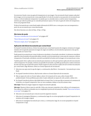 Última modificación 5/5/2010                                                                       USO DE AFTER EFFECTS CS5 527
                                                                                 Efectos y ajustes preestablecidos de animación



Incrustaciones lineales crean una gama de transparencia en una imagen. Una incrustación lineal compara cada píxel
de la imagen con la incrustación por croma especificada. Si el color de un píxel es muy parecido a la incrustación por
croma, se volverá totalmente transparente. Los píxeles que no coinciden tanto se vuelven menos transparentes,
mientras que todos los píxeles que no coinciden permanecen opacos. Por tanto, la gama de valores de transparencia
forma una progresión lineal.
El efecto Incrustación por croma lineal emplea información de RGB, tono o croma para crear una transparencia a
partir de una incrustación por croma determinada.
Este efecto funciona con color de 8 bpc, 16 bpc y 32 bpc.


Más temas de ayuda
“Recursos e introducción a la incrustación” en la página 387
“Efecto Retractor de mate” en la página 531
“Retractor simple, efecto” en la página 532

Aplicación del efecto Incrustación por croma lineal
En el panel Controles de efectos, el efecto Incrustación por croma lineal muestra dos imágenes miniaturas; la imagen
miniatura de la izquierda representa la imagen de origen sin modificar y la de la derecha representa la vista que ha
seleccionado en el menú Vista.
Puede ajustar la incrustación por croma, la tolerancia coincidente y el suavizado coincidente. La tolerancia coincidente
especifica cómo los píxeles muy parecidos deben coincidir con la incrustación por croma antes de comenzar a volverse
transparentes. El suavizado coincidente controla la suavidad de los bordes entre la imagen y la incrustación por croma.
También puede volver a aplicar esta incrustación para mantener un color que la primera aplicación de la incrustación
volvió transparente. Por ejemplo, si elimina una pantalla de azul medio, es posible que pierda parte o toda la vestimenta
de color azul claro que el sujeto lleve puesta. Puede recuperar el color azul claro si aplica de nuevo el efecto Incrustación
por croma lineal y elige Mantener colores en el menú Operación de incrustación.
1 Seleccione una capa como la capa de origen y, a continuación, elija Efecto > Incrustación > Incrustación por croma
   lineal.
2 En el panel Controles de efectos, elija Incrustar colores en el menú Operación de incrustación.
3 Elija un espacio de color en el menú Aplicar colores. En la mayoría de los casos, utilice el ajuste RGB
   predeterminado. Si tiene problemas para aislar el sujeto utilizando un espacio de color, pruebe a utilizar otro.
4 En el panel Controles de efectos, elija Salida final en el menú Vista. La vista que elija se mostrará en la miniatura de
   la derecha y en el panel Composición. Para ver otros resultados, trabaje en una de las demás vistas:
Sólo origen Muestra la imagen original sin ninguna incrustación aplicada.

Sólo mate Muestra el efecto mate de canal alfa. Utilice esta vista para comprobar si hay orificios en la transparencia.
Para rellenar los orificios no deseados una vez completado el proceso de incrustación, consulte “Para cerrar un hueco
en un mate” en la página 531.
5 Seleccione una incrustación por croma de una de las siguientes maneras:
• Seleccione el cuentagotas Miniatura y, a continuación, haga clic en un área apropiada en el panel Composición o la
  miniatura de la imagen original.
• Seleccione el cuentagotas Incrustación por croma y, a continuación, haga clic en un área apropiada en el panel
  Composición o Capa.
 