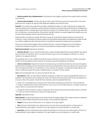 Última modificación 5/5/2010                                                                     USO DE AFTER EFFECTS CS5 544
                                                                               Efectos y ajustes preestablecidos de animación



• Escala secundaria, Giro y Desplazamiento Porcentaje de escala, ángulo y posición de una capa de ruido en relación
con la anterior.
• Centrar escala secundaria Calcula cada capa de ruido a partir del mismo punto que la capa anterior. Este ajuste
puede provocar el aspecto de capas de ruido duplicadas apiladas unas encima de otras.
Evolución Usa revoluciones progresivas que siguen cambiando la imagen con cada revolución que se agrega. Este
método es distinto a las revoluciones normales, que hacen referencia a un ajuste del control de dial cuyo resultado para
cada múltiplo de 360º es siempre igual. Para Evolución, el aspecto a 0° es distinto del de a 1 revolución, que difiere del
de a 2 revoluciones, y así sucesivamente. Para devolver el ajuste Evolución a su estado original (por ejemplo, para crear
un bucle ininterrumpido), utilice la opción Evolución del ciclo.
Puede especificar el grado de evolución del ruido a lo largo de un periodo de tiempo mediante la animación de
Evolución. A mayor cantidad de revoluciones dentro de un periodo de tiempo dado, más rápidamente cambia el ruido.
Los cambios notables del valor Evolución durante un periodo de tiempo breve pueden provocar parpadeos.
Para crear un bucle ininterrumpido, utilice Evolución del ciclo, y ajuste los fotogramas clave de Evolución a
revoluciones completas sin grados; las revoluciones parcialmente completas pueden interrumpir el ciclo.
Opciones de evolución Opciones de evolución

• Evolución del ciclo Crea un ciclo de Evolución que se repite a lo largo del período de tiempo definido. Esta opción
fuerza al estado de Evolución a volver a su punto de inicio, lo que crea un ciclo progresivo uniforme, un ciclo no
repetitivo o un segmento de bucle.
Para garantizar que un ciclo completa revoluciones enteras, seleccione un valor de Ciclo que coincida o que pueda
dividirse de forma equitativa entre el número de revoluciones que haya definido para Evolución.
• Ciclo (en revoluciones) Especifica el número de revoluciones que el ruido fractal realiza en ciclo antes de repetirse.
El tiempo entre los fotogramas clave de Evolución determina la velocidad de los ciclos de evolución. Esta opción afecta
sólo a la evolución del ruido, no a Transformar u otros controles. Por ejemplo, si visualiza dos estados idénticos de
ruido con diferentes ajustes de Tamaño o Desplazamiento, no tendrán el mismo aspecto.
Nota: Ciclo está disponible sólo si se selecciona Evolución del ciclo.
• Raíz aleatoria Define un valor aleatorio desde el cual generar el ruido. Si se anima la propiedad Raíz aleatoria, el
resultado es la intermitencia de un conjunto de ruido a otro (dentro del mismo tipo fractal), lo que normalmente no
es lo que se desea. Para animar el ruido de forma uniforme, anime la propiedad Evolución.
   Puede crear con facilidad nuevas animaciones de ruido fractal reutilizando previamente los ciclos de Evolución
   creados y cambiando sólo el valor de Raíz aleatoria. Si usa un nuevo valor de Raíz aleatoria, se modifica el patrón de
ruido sin alterar la animación de la Evolución.
   En lugar de animar Evolución en toda la composición, ahorre tiempo de procesamiento preprocesando y colocando
   en bucle un ciclo de Evolución breve durante el tiempo que desee.
Opacidad Opacidad del ruido.

Modo de fusión La operación de fusión entre el ruido fractal y la imagen original. Estos modos de fusión son idénticos
a los de la columna Modos del panel Línea de tiempo, con las excepciones siguientes:
• Ninguno Procesa sólo el ruido fractal y no se compone con la capa original.
• Tono Procesa el ruido fractal como valores de tono en vez de como una escala de grises. La Saturación y la
Luminosidad de la capa original se mantienen. Si la capa original es una escala de grises, no sucede nada.
• Saturación Procesa el ruido fractal como valores de saturación en vez de como una escala de grises. El Tono y la
Luminosidad de la capa original se mantienen. Si la capa original es una escala de grises, no sucede nada.
 