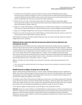Última modificación 5/5/2010                                                                      USO DE AFTER EFFECTS CS5 575
                                                                                Efectos y ajustes preestablecidos de animación



• En Repetir texto continuamente, seleccione repetir los caracteres que ha introducido hasta que todas las
  intersecciones de la cuadrícula contengan un carácter. Las intersecciones de Cuadrícula están especificadas por los
  controles de Objetos horizontal y Objetos vertical. Anule la selección para crear una sola instancia del texto. (Esta
  opción está disponible sólo si selecciona una alineación Utilizar cuadrícula.)
3 Escriba el texto en el cuadro. Si está seleccionada la alineación Utilizar cuadrícula y desea saltarse alguna
   intersección, escriba un espacio. Para forzar que el próximo carácter baje a la siguiente fila de la cuadrícula, presione
   Entrar (MS Windows) o Retorno (Mac OS).
4 Haga clic en Aceptar (MS Windows) u OK (Mac OS) para cerrar Editar texto de cuadrícula y, a continuación, haga
   clic de nuevo en Aceptar (MS Windows) u OK (Mac OS) para cerrar el cuadro de diálogo Animación del objeto.
5 Haga clic en el triángulo dirigido hacia la derecha junto a Cuadrícula para que desciendan sus puntos.
6 Haga clic en el valor de Tamaño de la fuente (MS Windows) o Tamaño del tipo (Mac OS), escriba un valor de 10 o
   mayor y presione Entrar (MS Windows) o Retorno (Mac OS).
Si desea detener la sustitución de objetos predeterminados por texto, borre todo el texto del cuadro en el cuadro de
diálogo Editar texto de cuadrícula.

Utilización de los valores de selección de texto para afectar de forma diferente a los
subconjuntos de texto
Es posible afectar de forma distinta únicamente a determinados subconjuntos de objetos de texto, especificando
valores de selección de texto. Para abrir el cuadro de diálogo de opciones Animación del objeto, haga clic en Opciones
en la parte superior de la entrada Animación del objeto en el panel Controles de efectos. (Este es el mismo lugar donde
se puede especificar el texto utilizado por los emisores Cuadrícula o Cannon.) A continuación introduzca el texto en
uno o varios campos Selección texto y después haga clic en Aceptar. Una vez realizada esta operación, puede
seleccionar uno de los conjuntos de Selección texto en el menú Carácter bajo uno de los grupos de propiedades Afecta
a. Por ejemplo, puede hacer que la gravedad sólo afecte a la letra e, indicando e en Selección texto 1 y posteriormente
seleccionando Selección Texto 1 en Gravedad > Afecta a > Carácter.
Nota: La coincidencia de cadena distingue entre mayúsculas y minúsculas e incluye signos de puntuación y otros
símbolos.
   Tal y como sucede con todas las funciones de texto, tenga en cuenta el uso de esta función con fuentes de símbolos,
   como Wingdings.

Modificación de un objeto a lo largo de su ciclo de vida
Algunos controles afectan al objeto desde que su creación: Cañón, Cuadrícula, Explosión de capas y Explosión de
objetos. Otros afectan al objeto después de crearlo y durante toda su duración: Gravedad, Rechazar, Muro, Mapeado
de propiedades constantes y Mapeado de propiedades efímeras. Para tener un control total sobre la apariencia y el
movimiento del objeto, debe equilibrar estos controles.
Por ejemplo, si desea utilizar Cañón para lanzar chispas que se desvanezcan con el tiempo, puede que dé la impresión
de que sólo tiene que animar el control de Color del Cañón. Sin embargo, si utiliza este método, sólo cambiará el color
de cada nuevo objeto cuando se cree. Para controlar el color durante la duración de los objetos, debe crear un mapa de
capa y utilizar uno de los mapeados de propiedades para cambiar los canales de color de los objetos.
La lista siguiente engloba el comportamiento común del objeto y cómo puede influir sobre él.
Velocidad Durante la creación de objetos, la velocidad dirigida viene determinada por el Cañón y las explosiones; los
objetos de Cuadrícula no tienen velocidad inicial. Después de la creación de objetos, utilice el control de Fuerza en los
grupos de control de Gravedad y Rechazar. También puede influir en la velocidad de los objetos individuales
utilizando un mapa de capa para definir los valores de las propiedades Velocidad, Fricción cinética, Fuerza y Masa en
los Mapeados de propiedades.
 