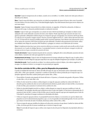 Última modificación 5/5/2010                                                                     USO DE AFTER EFFECTS CS5 580
                                                                               Efectos y ajustes preestablecidos de animación



Opacidad Copia la transparencia de un objeto, cuando cero es invisible y 1 es sólido. Ajuste este valor para enfocar o
desenfocar los objetos.
Masa Copia la masa del objeto, que interactúa con todas las propiedades de ajuste de fuerza, tales como Gravedad,
Fricción estática, Fricción cinética, Par y Velocidad dirigida angular. Hace falta bastante fuerza para mover objetos con
una masa mayor.
Duración Copia el tiempo transcurrido de un objeto existente, en segundos. Al final de su duración, el objeto se
eliminará de la capa. La duración predeterminada en realmente inmortal.
Carácter Copie el valor que corresponda a un carácter de texto ASCII, haciéndole que reemplace al objeto actual.
Aplíquelo sólo si está utilizando caracteres de texto como objetos. Puede especificar qué caracteres de texto van a
aparecer pintando u dibujando sombras de gris en el mapa de capa que corresponda a los caracteres ASCII que desee.
Un valor de cero no produce ningún carácter. Para los caracteres ingleses de EE.UU., utilice valores del intervalo entre
32 y 127. El intervalo de caracteres posibles puede incluir caracteres japoneses. Para obtener más información acerca
de los valores de caracteres ASCII para la fuente que esté utilizando, consulte la documentación de la fuente, utilice
una utilidad como Mapa de caracteres (MS Windows), o póngase en contacto con el fabricante de la misma.
Nota: Si simplemente desea hacer que ciertos caracteres deletreen un mensaje, resulta mucho más sencillo escribir el texto
directamente en el cuadro de diálogo Opciones. La propiedad Carácter es mucho más útil para conseguir un efecto de
mensaje secreto en el que se mezclan los caracteres de texto.
Tamaño de la fuente Copia el tamaño de punto de los caracteres. Aplíquelo sólo si está utilizando caracteres de texto
como objetos. Aumente este valor para agrandar los caracteres.
Desplazamiento de tiempo Copia el valor de Desplazamiento de tiempo utilizado por Mapa de capa. Se aplica sólo si
está utilizando el control Mapa de capa para especificar una capa de múltiples fotogramas (por ejemplo, una película).
Velocidad de escala Copa la escala de un objeto. Los valores positivos estirar el objeto, y los valores negativos, lo
encogen. Los objetos se estiran o se encogen en un porcentaje por segundo.

Uso de los controles de Mín. y Máx. para los Mapeados de propiedades
Cuando la totalidad del intervalo de valores de brillo del mapa de capa sea demasiado ancha o demasiado estrecha,
utilice Mín. y Máx. para expandir, comprimir o cambiar el intervalo de valores producido por el mapa de capa. Los
ejemplos siguientes describen cuándo puede querer ajustar Mín. y Máx.:
• Desea definir el tamaño más pequeño de fuente del texto a 10 puntos, y el tamaño más grande a 96 puntos. Defina
  el valor Mín. a 10 y el valor Máx. a 96.
• Define el color inicial de un objeto y utiliza después un mapa de capa para cambiar los colores del objeto. Si
  descubre que los cambios de color no son lo suficientemente drásticos, puede reducir el valor de Mín. e incrementar
  el valor de Máx. para aumentar el contraste de los cambios de color.
• Define la velocidad dirigida inicial de un objeto y utiliza después un mapa de capa para modificar el valor de
  Velocidad X. Sin embargo, descubre que la diferencia entre el valor más rápido y el más lento es demasiado alta. Si
  aumenta el valor de Mín. y reduce el valor de Máx. para el canal de mapa de capa que está mapeado para el valor de
  Velocidad X, estrechará el margen resultante de velocidades del objeto.
• Utiliza un mapa de capa para afectar a la propiedad Escala de los objetos y se encuentra con que los objetos más
  pequeños no son lo suficientemente pequeños y que, a su vez, los grandes son demasiado grandes. En este caso tiene
  que reducir el intervalo de todo el resultado; disminuya ambos valores Mín. y Máx.
• Tiene un mapa de capa que modifica los objetos en la dirección contraria a la que desea. Cambie los valores de Mín.
  y Máx., de forma que den el mismo resultado que si invierte el mapa de capa.
   Nota: El canal alfa del mapa de capa se utiliza como mapa de selección para los Mapeados de propiedades efímeras y
   constantes.
 