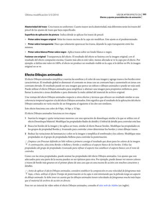 Última modificación 5/5/2010                                                                      USO DE AFTER EFFECTS CS5 593
                                                                                Efectos y ajustes preestablecidos de animación



Aleatoriedad del trazo Crea trazos no uniformes. Cuanto mayor sea la aleatoriedad, más diferentes serán los trazos del
pincel de los ajustes de trazo que haya especificado.
Superficie de aplicación de pintura Indica dónde se aplican los trazos de pincel:

• Pintar sobre imagen original Sitúa los trazos encima de la capa sin modificar. Este ajuste es el predeterminado.
• Pintar sobre transparente Hace que solamente aparezcan los trazos, dejando la capa transparente entre los
mismos.
• Pintar sobre blanco/Pintar sobre negro Aplica trazos sobre un fondo blanco o negro.
Fusionar con original Transparencia del efecto. El resultado del efecto se fusiona con la imagen original, con el
resultado del efecto compuesto encima. Cuanto más alto es este valor, menos afectada se ve la capa por el efecto. Por
ejemplo, si define este valor en 100%, el efecto no produce un resultado visible en la capa; si lo define en 0%, la imagen
original no se ve.


Efecto Dibujos animados
El efecto Dibujos animados simplifica y suaviza las sombras y el color de una imagen y agrega trazos a los bordes entre
características. El resultado global es disminuir el contraste en áreas con un contraste bajo y aumentarlo en áreas con
contraste elevado. El resultado puede ser una imagen que parece un esbozo o dibujos animados o puede ser más sutil.
Puede utilizar el efecto Dibujos animados para simplificar o abstraer una imagen para propósitos estilísticos, para
llamar la atención a áreas detalladas o para disimular la mala calidad del material de archivo original.
Una ventaja del efecto Dibujos animados respecto a otros efectos y técnicas que ofrecen un resultado similar es una
coherencia temporal superior a la del efecto Dibujos animados. Esto significa que el resultado de la aplicación del efecto
Dibujos animados no varía mucho de un fotograma al siguiente si los dos son similares.
Este efecto funciona con color de 8 bpc, 16 bpc y 32 bpc.
El efecto Dibujos animados funciona en tres etapas:
1 Suaviza la imagen y quita variaciones menores con una operación de desenfoque similar a la que se utiliza con el
   efecto Desenfoque bilateral. Modifique las propiedades Radio de detalle y Umbral de detalle para controlar esta fase.
2 Busca los bordes de la imagen y les aplica un trazo, similar al efecto Buscar bordes. Modifique las propiedades en
   los grupos de propiedad Bordes y Avanzado para controlar cómo determinar los bordes y cómo dibujar trazos.
3 Reduce las variaciones de luminancia y color en la imagen y simplifica el sombreado y los colores. Modifique estas
   propiedades en el grupo de propiedades Relleno para controlar la posterización.
   Empiece con Procesar definido en Sólo relleno y primero consiga el resultado que desee para los colores de la imagen.
   A continuación, seleccione Bordes o Relleno y bordes y establezca el aspecto básico de los bordes. Utilice las
propiedades del grupo de propiedades Avanzado para refinar el aspecto tras establecer el aspecto básico con el resto de
controles.
Como con las otras propiedades, puede animar las propiedades del efecto Dibujos animados. Los ajustes que son
adecuados para una parte de la escena pueden no ser óptimos para otra. Por ejemplo, puede desear ver menos colores
y trazos de borde más gruesos en el primer plano de una cara que en una escena de acción con muchos caracteres y
detalles.
    Antes de aplicar el efecto Dibujos animados, considere establecer la composición en una velocidad de fotogramas más
    baja, o bien, utilizar el efecto Tiempo de posterización en la capa si está intentando que la película tenga un aspecto
de dibujo animado. Se debe tener en cuenta que los dibujos animados tienen velocidades de fotogramas mucho más bajas
que el material de archivo de acción en directo.
Para ver un tutorial de vídeo sobre el efecto Dibujos animados, consulte el sitio web de Adobe (en inglés).
 