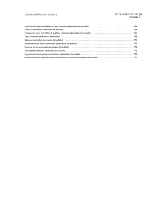 Última modificación 5/5/2010                                                                                                                           USO DE AFTER EFFECTS CS5 vi
                                                                                                                                                                                      Contenido



Modificación de propiedades de capa (métodos abreviados de teclado)                                  . . . . . . . . . . . . . . . . . . . . . . . . . . . . . . . . . . . . . . . . . . . . . . . 764
Capas 3D (métodos abreviados de teclado)        . . . . . . . . . . . . . . . . . . . . . . . . . . . . . . . . . . . . . . . . . . . . . . . . . . . . . . . . . . . . . . . . . . . . . . . . . . 766
Fotogramas clave y el Editor de gráficos (métodos abreviados de teclado)                                   . . . . . . . . . . . . . . . . . . . . . . . . . . . . . . . . . . . . . . . . . . . . 767
Texto (métodos abreviados de teclado)    . . . . . . . . . . . . . . . . . . . . . . . . . . . . . . . . . . . . . . . . . . . . . . . . . . . . . . . . . . . . . . . . . . . . . . . . . . . . . . 768
Máscaras (métodos abreviados de teclado)      . . . . . . . . . . . . . . . . . . . . . . . . . . . . . . . . . . . . . . . . . . . . . . . . . . . . . . . . . . . . . . . . . . . . . . . . . . . 770
Herramientas de pintura (métodos abreviados de teclado)                     . . . . . . . . . . . . . . . . . . . . . . . . . . . . . . . . . . . . . . . . . . . . . . . . . . . . . . . . . . . . 771
Capas de forma (métodos abreviados de teclado)              . . . . . . . . . . . . . . . . . . . . . . . . . . . . . . . . . . . . . . . . . . . . . . . . . . . . . . . . . . . . . . . . . . . . 772
Marcadores (métodos abreviados de teclado)          . . . . . . . . . . . . . . . . . . . . . . . . . . . . . . . . . . . . . . . . . . . . . . . . . . . . . . . . . . . . . . . . . . . . . . . . 773
Seguimiento de movimiento (métodos abreviados de teclado)                            . . . . . . . . . . . . . . . . . . . . . . . . . . . . . . . . . . . . . . . . . . . . . . . . . . . . . . . 773
Almacenamiento, exportación y procesamiento (métodos abreviados de teclado)                                             . . . . . . . . . . . . . . . . . . . . . . . . . . . . . . . . . . . . . 773
 