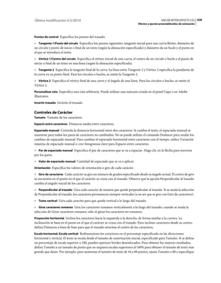 Última modificación 5/5/2010                                                                     USO DE AFTER EFFECTS CS5 628
                                                                               Efectos y ajustes preestablecidos de animación



Puntos de control Especifica los puntos del trazado.

• Tangente 1/Punto del círculo Especifica los puntos siguientes: tangente inicial para una curva Bézier, diámetro de
un círculo y punto de inicio o final de un texto (según la alineación especificada) y diámetro de un bucle y el punto en
el que se introduce el texto.
• Vértice 1/Centro del círculo Especifica el vértice inicial de una curva, el centro de un círculo o bucle y el punto de
inicio o final de un texto en una línea (según la alineación especificada).
• Tangente 2 Especifica la tangente final de la curva. La línea entre Tangente 2 y Vértice 2 especifica la pendiente de
la curva en su punto final. Para los círculos o bucles, se omite la Tangente 2.
• Vértice 2 Especifica el vértice final de una curva y el ángulo de una línea. Para los círculos o bucles, se omite el
Vértice 2.
Personalizar ruta Especifica una ruta arbitraria. Puede utilizar una máscara creada en el panel Capa o en Adobe
Illustrator.
Invertir trazado Invierte el trazado.


Controles de Carácter
Tamaño Tamaño de los caracteres.

Espacio entre caracteres Distancia media entre caracteres.

Espaciado manual Controla la distancia horizontal entre dos caracteres. Si cambia el texto, el espaciado manual se
mantiene para todos los pares de caracteres no cambiados. No se puede utilizar el comando Deshacer para anular los
cambios de espaciado manual. Para cambiar el espaciado horizontal entre caracteres con el tiempo, utilice Variación
máxima de espaciado manual o cree fotogramas clave para Espacio entre caracteres.
• Par de espaciado manual Especifica el par de caracteres que se va a espaciar. Haga clic en la flecha para moverse
por los pares.
• Valor de espaciado manual Cantidad de espaciado que se va a aplicar.
Orientación Especifica los valores de orientación o giro de cada carácter.

• Giro de caracteres Cada carácter se gira un número de grados especificado desde su ángulo actual. El centro de giro
se encuentra en el punto en el que el carácter se cruza con el trazado. Observe que la opción Perpendicular al trazado
cambia el ángulo inicial de los caracteres.
• Perpendicular al trazado Gira cada caracter de manera que quede perpendicular al trazado. Si se anula la selección
de Perpendicular al trazado, los caracteres permanecen siempre verticales (a no ser que se gire con Giro de caracteres).
• Texto vertical Gira cada caracter para que quede vertical a lo largo del trazado.
• Girar caracteres romanos Gira los caracteres romanos verticalmente a lo largo del trazado; cuando se anula la
selección de Girar caracteres romanos, sólo se giran los caracteres no romanos.
Proyección horizontal Inclina los caracteres hacia la izquierda o la derecha, de forma similar a la cursiva. La
inclinación se basa en el punto en el que el carácter se cruza con el trazado. Para inclinar caracteres desde su centro,
defina Distancia a línea de base para que el trazado atraviese el centro de los caracteres.
Escala horizontal, Escala vertical Redimensiona los caracteres en el porcentaje especificado en las direcciones
horizontal y vertical. El texto se escala desde el tamaño de rasterización inicial, especificado para Tamaño. Si se define
un porcentaje de escala superior a 100, pueden aparecer bordes desenfocados. Para obtener los mejores resultados,
defina Tamaño a un tamaño de punto que no requiera escalas superiores al 100% para obtener el tamaño de texto más
grande que desee. Por ejemplo, para aumentar el tamaño de texto de 44 a 88 puntos, ajuste Tamaño a 88 y especifique
 