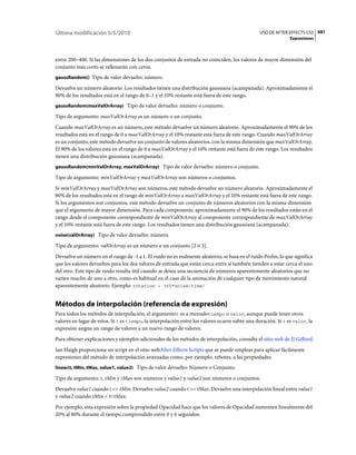 Última modificación 5/5/2010                                                                    USO DE AFTER EFFECTS CS5 681
                                                                                                               Expresiones



entre 200–400. Si las dimensiones de los dos conjuntos de entrada no coinciden, los valores de mayor dimensión del
conjunto más corto se rellenarán con ceros.
gaussRandom() Tipo de valor devuelto: número.

Devuelve un número aleatorio. Los resultados tienen una distribución gaussiana (acampanada). Aproximadamente el
90% de los resultados está en el rango de 0–1 y el 10% restante está fuera de este rango.
gaussRandom(maxValOrArray) Tipo de valor devuelto: número o conjunto.

Tipo de argumento: maxValOrArray es un número o un conjunto.
Cuando maxValOrArray es un número, este método devuelve un número aleatorio. Aproximadamente el 90% de los
resultados está en el rango de 0 a maxValOrArray y el 10% restante está fuera de este rango. Cuando maxValOrArray
es un conjunto, este método devuelve un conjunto de valores aleatorios, con la misma dimensión que maxValOrArray.
El 90% de los valores está en el rango de 0 a maxValOrArray y el 10% restante está fuera de este rango. Los resultados
tienen una distribución gaussiana (acampanada).
gaussRandom(minValOrArray, maxValOrArray) Tipo de valor devuelto: número o conjunto.

Tipo de argumento: minValOrArray y maxValOrArray son números o conjuntos.
Si minValOrArray y maxValOrArray son números, este método devuelve un número aleatorio. Aproximadamente el
90% de los resultados está en el rango de minValOrArray a maxValOrArray y el 10% restante está fuera de este rango.
Si los argumentos son conjuntos, este método devuelve un conjunto de números aleatorios con la misma dimensión
que el argumento de mayor dimensión. Para cada componente, aproximadamente el 90% de los resultados están en el
rango desde el componente correspondiente de minValOrArray al componente correspondiente de maxValOrArray
y el 10% restante está fuera de este rango. Los resultados tienen una distribución gaussiana (acampanada).
noise(valOrArray) Tipo de valor devuelto: número.

Tipo de argumento: valOrArray es un número o un conjunto [2 ó 3].
Devuelve un número en el rango de -1 a 1. El ruido no es realmente aleatorio; se basa en el ruido Perlin, lo que significa
que los valores devueltos para los dos valores de entrada que están cerca entre sí también tienden a estar cerca el uno
del otro. Este tipo de ruido resulta útil cuando se desea una secuencia de números aparentemente aleatorios que no
varíen mucho de uno a otro, como es habitual en el caso de la animación de cualquier tipo de movimiento natural
aparentemente aleatorio. Ejemplo: rotation + 360*noise(time)


Métodos de interpolación (referencia de expresión)
Para todos los métodos de interpolación, el argumentot es a menudotiempo o valor, aunque puede tener otros
valores en lugar de estos. Si t es tiempo, la interpolación entre los valores ocurre sobre una duración. Si t es valor, la
expresión asigna un rango de valores a un nuevo rango de valores.
Para obtener explicaciones y ejemplos adicionales de los métodos de interpolación, consulte el sitio web de JJ Gifford.
Ian Haigh proporciona un script en el sitio webAfter Effects Scripts que se puede emplear para aplicar fácilmente
expresiones del método de interpolación avanzadas como, por ejemplo, rebotes, a las propiedades.
linear(t, tMin, tMax, value1, value2) Tipo de valor devuelto: Número o Conjunto.

Tipo de argumento: t, tMin y tMax son números y value1 y value2 son números o conjuntos.
Devuelve value1 cuando t <= tMin. Devuelve value2 cuando t >= tMax. Devuelve una interpolación lineal entre value1
y value2 cuando tMin < t<tMax.
Por ejemplo, esta expresión sobre la propiedad Opacidad hace que los valores de Opacidad aumenten linealmente del
20% al 80% durante el tiempo comprendido entre 0 y 6 segundos:
 