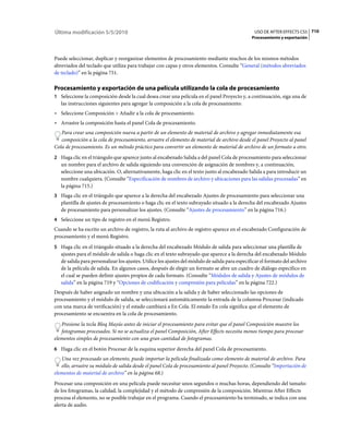 Última modificación 5/5/2010                                                                      USO DE AFTER EFFECTS CS5 710
                                                                                                 Procesamiento y exportación



Puede seleccionar, duplicar y reorganizar elementos de procesamiento mediante muchos de los mismos métodos
abreviados del teclado que utiliza para trabajar con capas y otros elementos. Consulte “General (métodos abreviados
de teclado)” en la página 751.

Procesamiento y exportación de una película utilizando la cola de procesamiento
1 Seleccione la composición desde la cual desea crear una película en el panel Proyecto y, a continuación, siga una de
   las instrucciones siguientes para agregar la composición a la cola de procesamiento:
• Seleccione Composición > Añadir a la cola de procesamiento.
• Arrastre la composición hasta el panel Cola de procesamiento.
   Para crear una composición nueva a partir de un elemento de material de archivo y agregar inmediatamente esa
   composición a la cola de procesamiento, arrastre el elemento de material de archivo desde el panel Proyecto al panel
Cola de procesamiento. Es un método práctico para convertir un elemento de material de archivo de un formato a otro.
2 Haga clic en el triángulo que aparece junto al encabezado Salida a del panel Cola de procesamiento para seleccionar
   un nombre para el archivo de salida siguiendo una convención de asignación de nombres y, a continuación,
   seleccione una ubicación. O, alternativamente, haga clic en el texto junto al encabezado Salida a para introducir un
   nombre cualquiera. (Consulte “Especificación de nombres de archivo y ubicaciones para las salidas procesadas” en
   la página 715.)
3 Haga clic en el triángulo que aparece a la derecha del encabezado Ajustes de procesamiento para seleccionar una
   plantilla de ajustes de procesamiento o haga clic en el texto subrayado situado a la derecha del encabezado Ajustes
   de procesamiento para personalizar los ajustes. (Consulte “Ajustes de procesamiento” en la página 716.)
4 Seleccione un tipo de registro en el menú Registro.
Cuando se ha escrito un archivo de registro, la ruta al archivo de registro aparece en el encabezado Configuración de
procesamiento y el menú Registro.
5 Haga clic en el triángulo situado a la derecha del encabezado Módulo de salida para seleccionar una plantilla de
   ajustes para el módulo de salida o haga clic en el texto subrayado que aparece a la derecha del encabezado Módulo
   de salida para personalizar los ajustes. Utilice los ajustes del módulo de salida para especificar el formato del archivo
   de la película de salida. En algunos casos, después de elegir un formato se abre un cuadro de diálogo específico en
   el cual se pueden definir ajustes propios de cada formato. (Consulte “Módulos de salida y Ajustes de módulos de
   salida” en la página 719 y “Opciones de codificación y compresión para películas” en la página 722.)
Después de haber asignado un nombre y una ubicación a la salida y de haber seleccionado las opciones de
procesamiento y el módulo de salida, se seleccionará automáticamente la entrada de la columna Procesar (indicado
con una marca de verificación) y el estado cambiará a En Cola. El estado En cola significa que el elemento de
procesamiento se encuentra en la cola de procesamiento.
   Presione la tecla Bloq Mayús antes de iniciar el procesamiento para evitar que el panel Composición muestre los
   fotogramas procesados. Si no se actualiza el panel Composición, After Effects necesita menos tiempo para procesar
elementos simples de procesamiento con una gran cantidad de fotogramas.
6 Haga clic en el botón Procesar de la esquina superior derecha del panel Cola de procesamiento.
   Una vez procesado un elemento, puede importar la película finalizada como elemento de material de archivo. Para
   ello, arrastre su módulo de salida desde el panel Cola de procesamiento al panel Proyecto. (Consulte “Importación de
elementos de material de archivo” en la página 68.)
Procesar una composición en una película puede necesitar unos segundos o muchas horas, dependiendo del tamaño
de los fotogramas, la calidad, la complejidad y el método de compresión de la composición. Mientras After Effects
procesa el elemento, no se posible trabajar en el programa. Cuando el procesamiento ha terminado, se indica con una
alerta de audio.
 