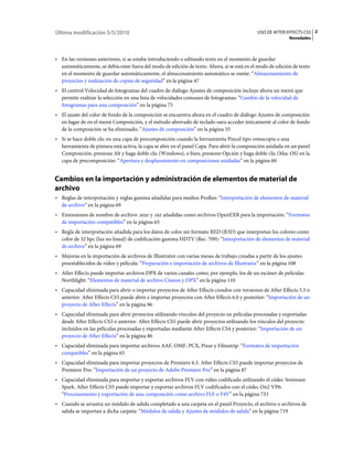 Última modificación 5/5/2010                                                                 USO DE AFTER EFFECTS CS5 2
                                                                                                            Novedades



• En las versiones anteriores, si se estaba introduciendo o editando texto en el momento de guardar
  automáticamente, se debía estar fuera del modo de edición de texto. Ahora, si se está en el modo de edición de texto
  en el momento de guardar automáticamente, el almacenamiento automático se omite: “Almacenamiento de
  proyectos y realización de copias de seguridad” en la página 47
• El control Velocidad de fotogramas del cuadro de diálogo Ajustes de composición incluye ahora un menú que
  permite realizar la selección en una lista de velocidades comunes de fotogramas: “Cambio de la velocidad de
  fotogramas para una composición” en la página 75
• El ajuste del color de fondo de la composición se encuentra ahora en el cuadro de diálogo Ajustes de composición
  en lugar de en el menú Composición, y el método abrevado de teclado oara acceder únicamente al color de fondo
  de la composición se ha eliminado: “Ajustes de composición” en la página 55
• Si se hace doble clic en una capa de precomposición cuando la herramienta Pincel tipo rotoscopia o una
  herramienta de pintura está activa, la capa se abre en el panel Capa. Para abrir la composición anidada en un panel
  Composición, presione Alt y haga doble clic (Windows), o bien, presione Opción y haga doble clic (Mac OS) en la
  capa de precomposición: “Apertura y desplazamiento en composiciones anidadas” en la página 60


Cambios en la importación y administración de elementos de material de
archivo
• Reglas de interpretación y reglas gamma añadidas para medios ProRes: “Interpretación de elementos de material
  de archivo” en la página 69
• Extensiones de nombre de archivo .mxr y .sxr añadidas como archivos OpenEXR para la importación: “Formatos
  de importación compatibles” en la página 65
• Regla de interpretación añadida para los datos de color sin formato RED (R3D) que interpretan los colores como
  color de 32 bpc (luz no lineal) de codificación gamma HDTV (Rec. 709): “Interpretación de elementos de material
  de archivo” en la página 69
• Mejoras en la importación de archivos de Illustrator con varias mesas de trabajo creadas a partir de los ajustes
  preestablecidos de vídeo y película: “Preparación e importación de archivos de Illustrator” en la página 108
• After Effects puede importar archivos DPX de varios canales como, por ejemplo, los de un escáner de películas
  Northlight: “Elementos de material de archivo Cineon y DPX” en la página 110
• Capacidad eliminada para abrir o importar proyectos de After Effects creados con versiones de After Effects 5.5 o
  anterior. After Effects CS5 puede abrir e importar proyectos con After Effects 6.0 y posterior: “Importación de un
  proyecto de After Effects” en la página 86
• Capacidad eliminada para abrir proyectos utilizando vínculos del proyecto en películas procesadas y exportadas
  desde After Effects CS3 o anterior. After Effects CS5 puede abrir proyectos utilizando los vínculos del proyecto
  incluidos en las películas procesadas y exportadas mediante After Effects CS4 y posterior: “Importación de un
  proyecto de After Effects” en la página 86
• Capacidad eliminada para importar archivos AAF, OMF, PCX, Pixar y Filmstrip: “Formatos de importación
  compatibles” en la página 65
• Capacidad eliminada para importar proyectos de Premiere 6.5. After Effects CS5 puede importar proyectos de
  Premiere Pro: “Importación de un proyecto de Adobe Premiere Pro” en la página 87
• Capacidad eliminada para importar y exportar archivos FLV con vídeo codificado utilizando el códec Sorenson
  Spark. After Effects CS5 puede importar y exportar archivos FLV codificados con el códec On2 VP6:
  “Procesamiento y exportación de una composición como archivo FLF o F4V” en la página 733
• Cuando se arrastra un módulo de salida completado a una carpeta en el panel Proyecto, el archivo o archivos de
  salida se importan a dicha carpeta: “Módulos de salida y Ajustes de módulos de salida” en la página 719
 