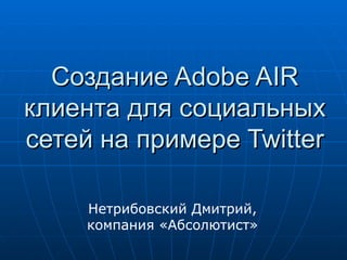 Создание Adobe AIR клиента для социальных сетей на примере Twitter Нетрибовский Дмитрий, ко мпания «Абсолютист» 