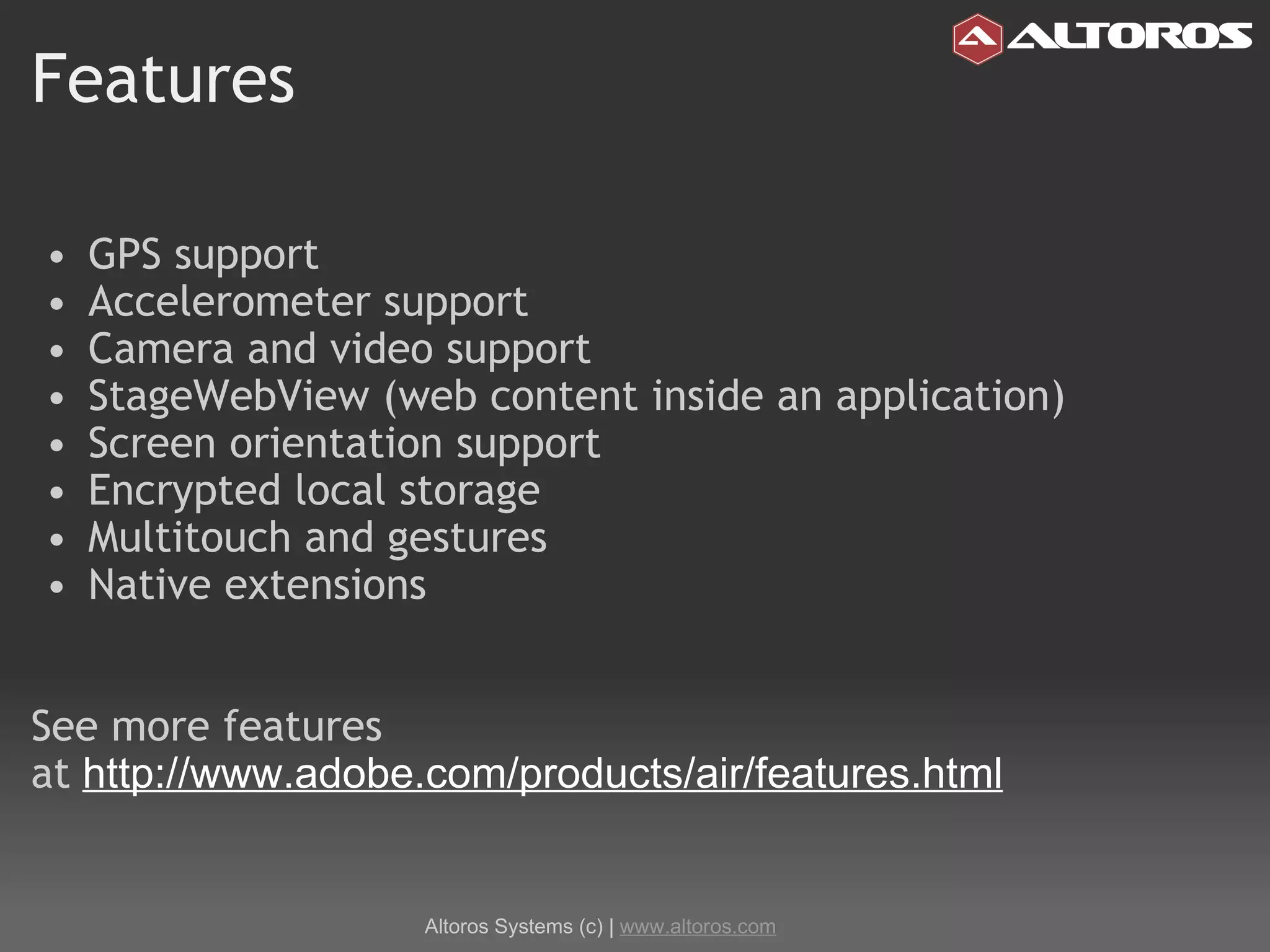 Features GPS support Accelerometer support Camera and video support StageWebView (web content inside an application) Screen orientation support Encrypted local storage Multitouch and gestures Native extensions See more features at   http://www.adobe.com/products/air/features.html Altoros Systems (c) |  www.altoros.com 