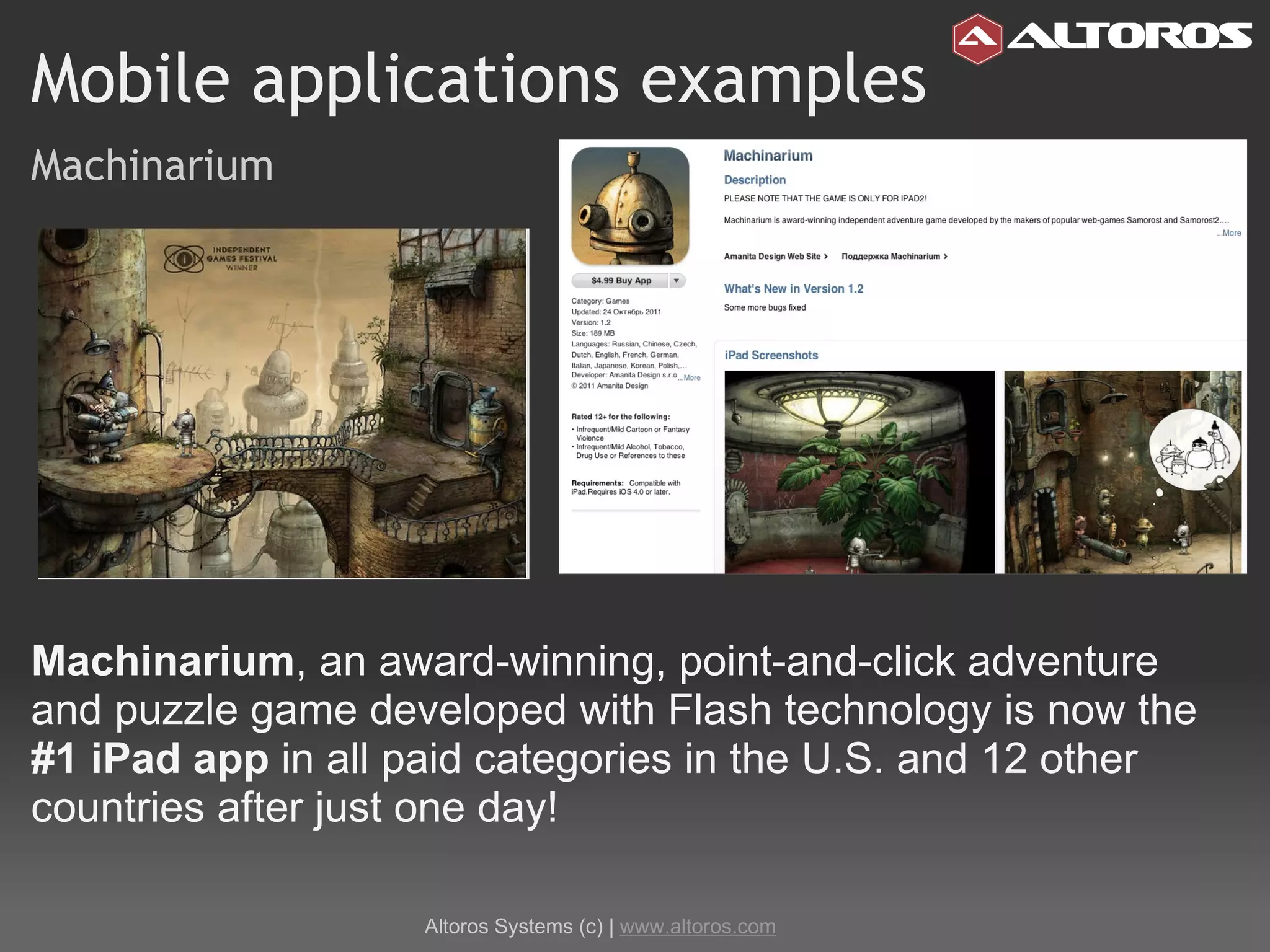 Mobile applications examples Machinarium Machinarium , an award-winning, point-and-click adventure and puzzle game developed with Flash technology is now the  #1 iPad app  in all paid categories in the U.S. and 12 other countries after just one day!  Altoros Systems (c) |  www.altoros.com 