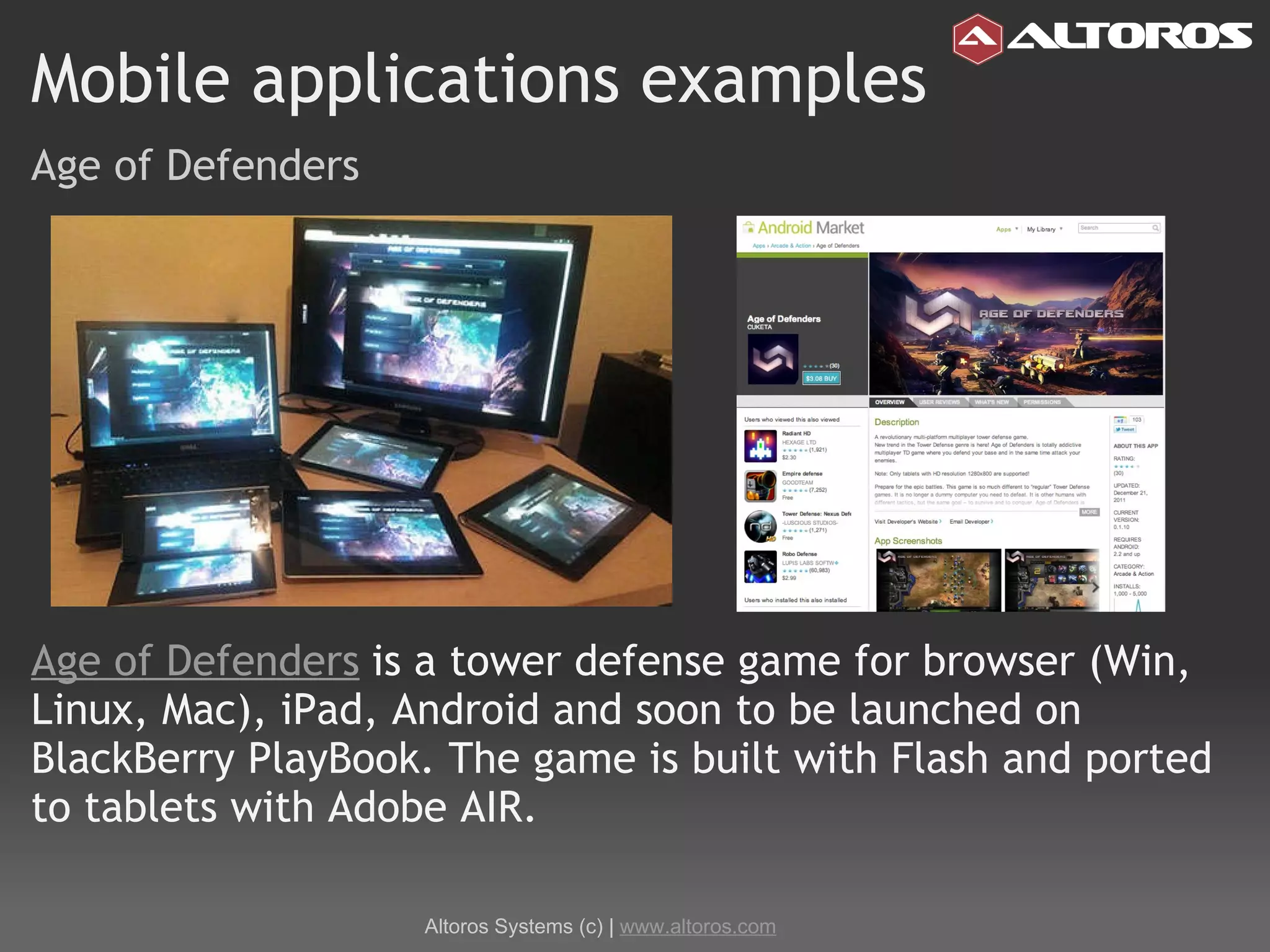 Mobile applications examples Age of Defenders Age of Defenders   is a tower defense game for browser (Win, Linux, Mac), iPad, Android and soon to be launched on BlackBerry PlayBook. The game is built with Flash and ported to tablets with Adobe AIR. Altoros Systems (c) |  www.altoros.com 
