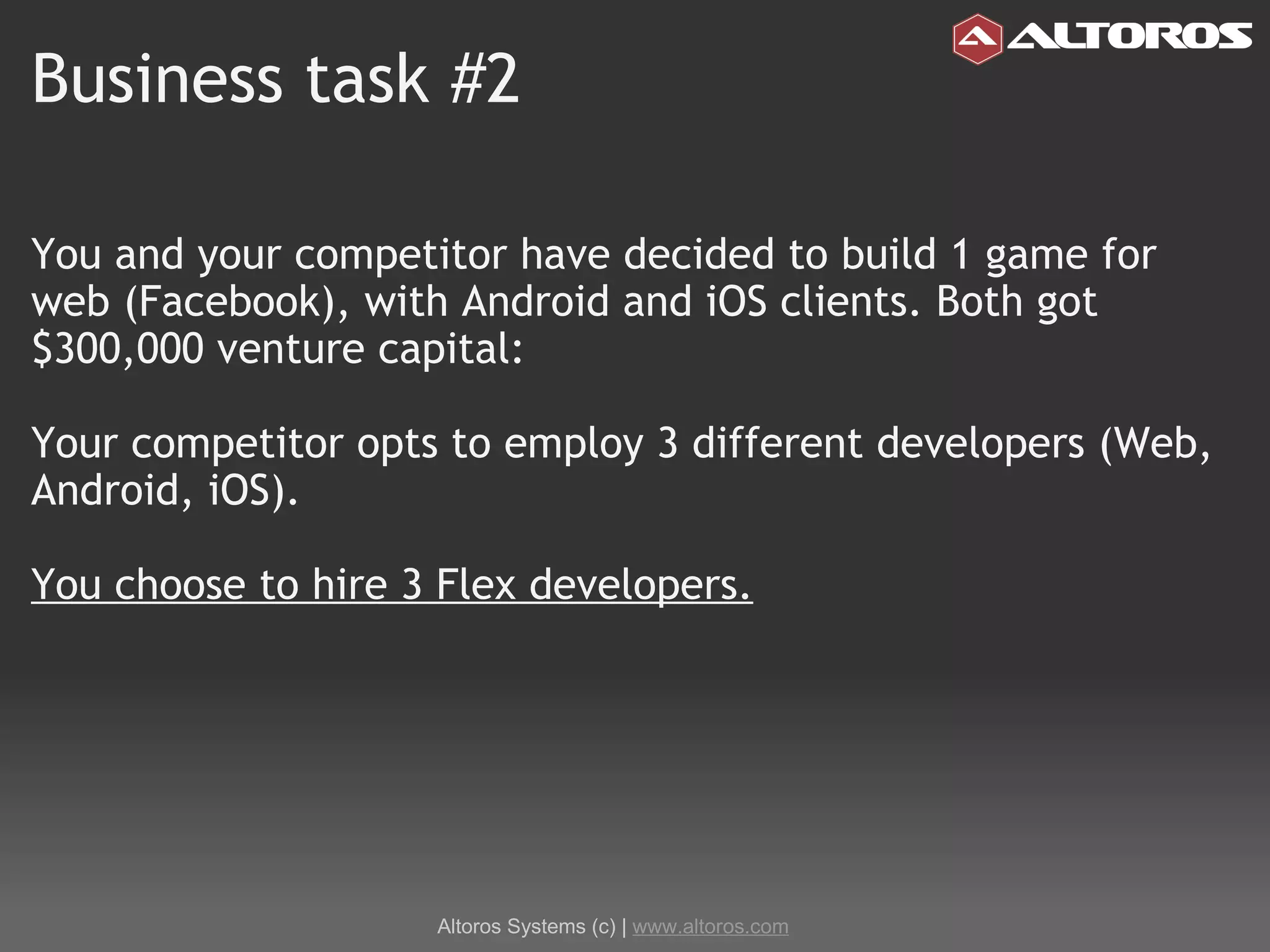 Business task #2 You and your competitor have decided to build 1 game for web (Facebook), with Android and iOS clients. Both got $300,000 venture capital: Your competitor opts to employ 3 different developers (Web, Android, iOS). You choose to hire 3 Flex developers. Altoros Systems (c) |  www.altoros.com 