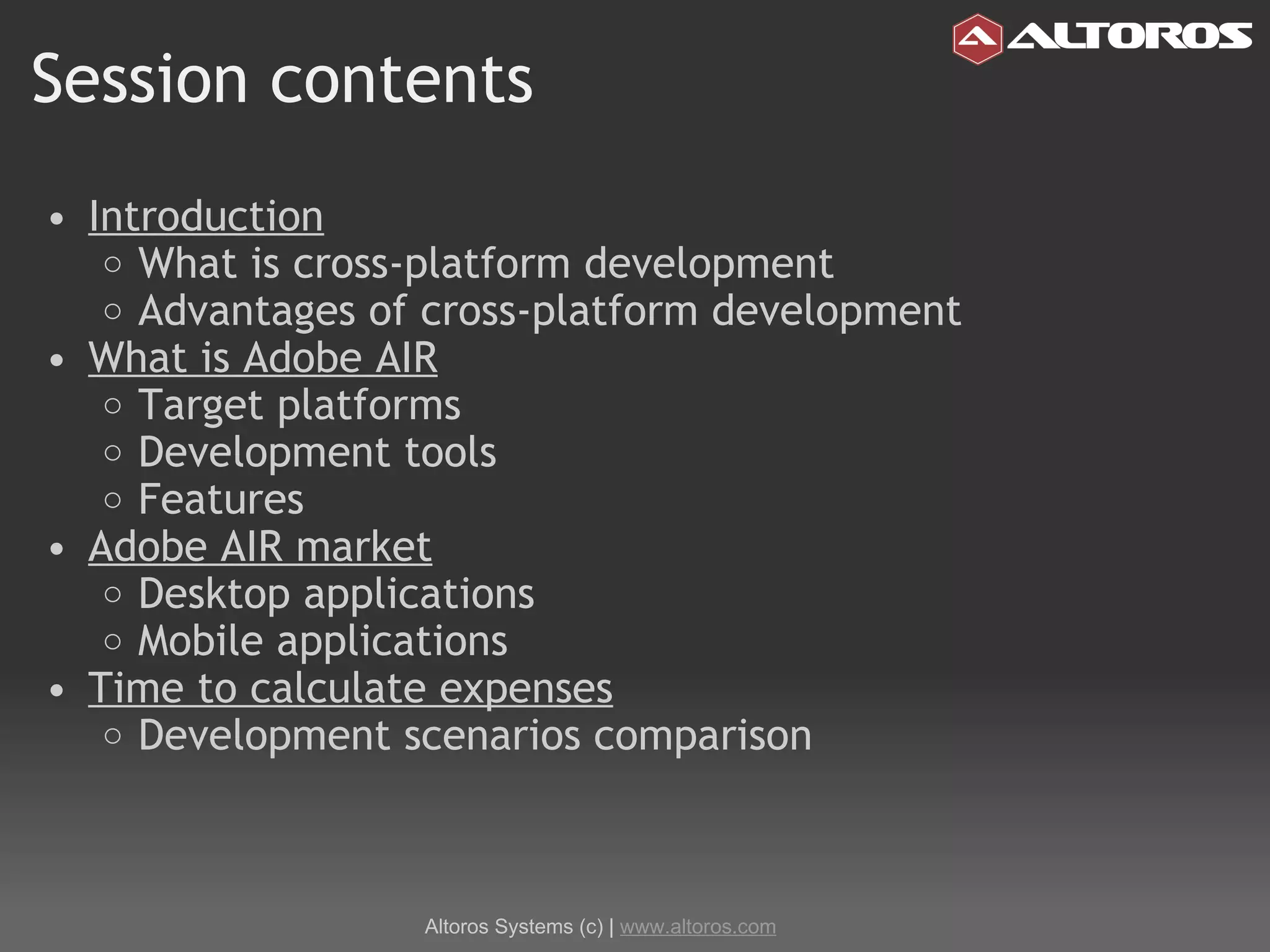 Session contents Introduction What is cross-platform development Advantages of cross-platform development What is Adobe AIR Target platforms Development tools Features Adobe AIR market Desktop applications Mobile applications Time to calculate expenses Development scenarios comparison Altoros Systems (c) |  www.altoros.com 