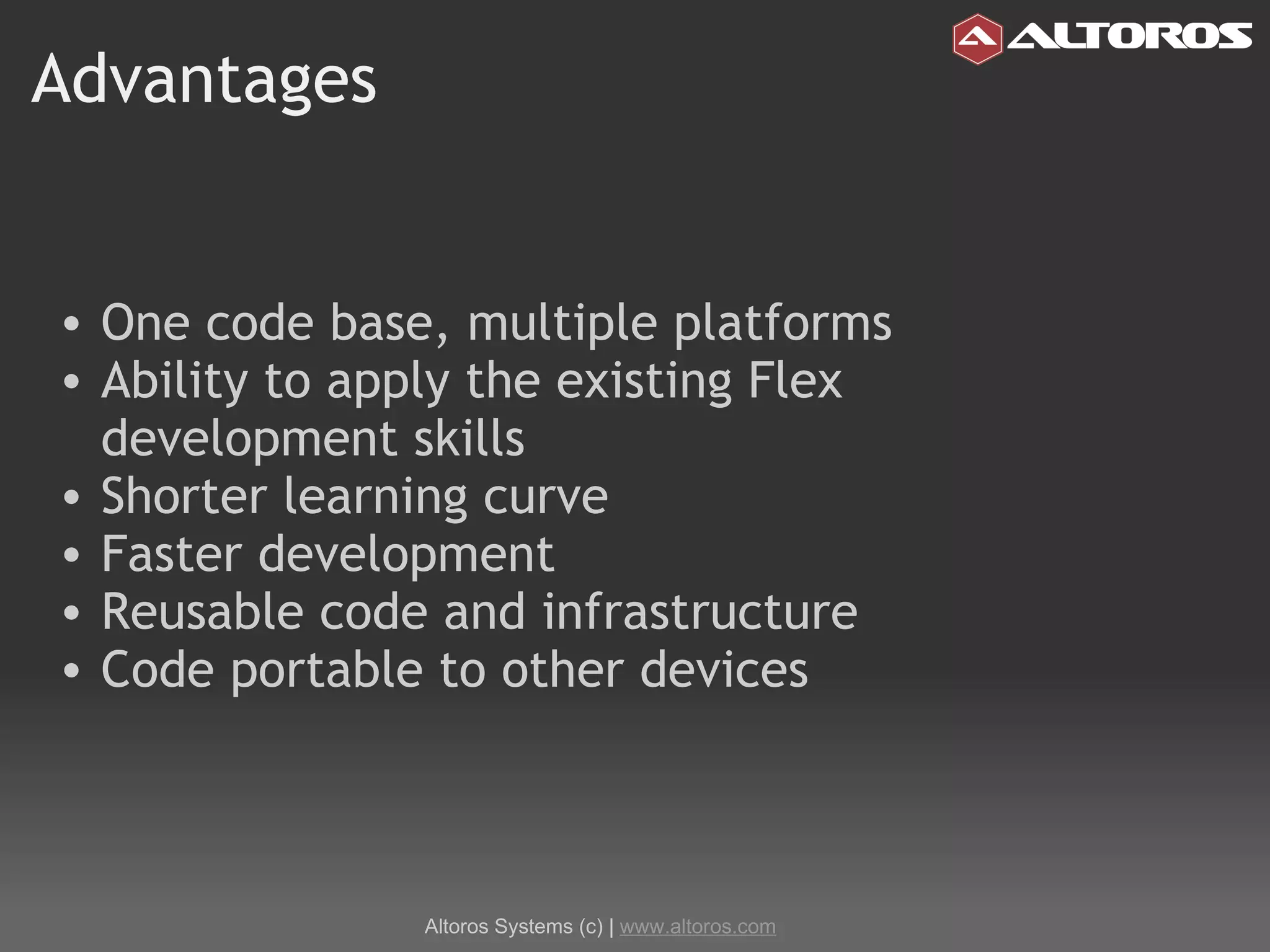 Advantages One code base, multiple platforms Ability to apply the existing Flex development skills Shorter learning curve Faster development Reusable code and infrastructure Code portable to other devices Altoros Systems (c) |  www.altoros.com 