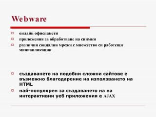 Webware онлайн офиспакети  приложения за обработване на снимки  различни социални мрежи с множество   си работещи миниапликации  създаването на подобни сложни сайтове е възможно благодарение на използването на HTML   най-популярен за създаването на на интерактивни уеб приложения е  AJAX  