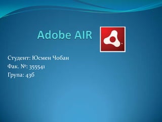 Adobe AIR Студент: Юсмен Чобан		 Фак. №: 355541 Група: 43б 