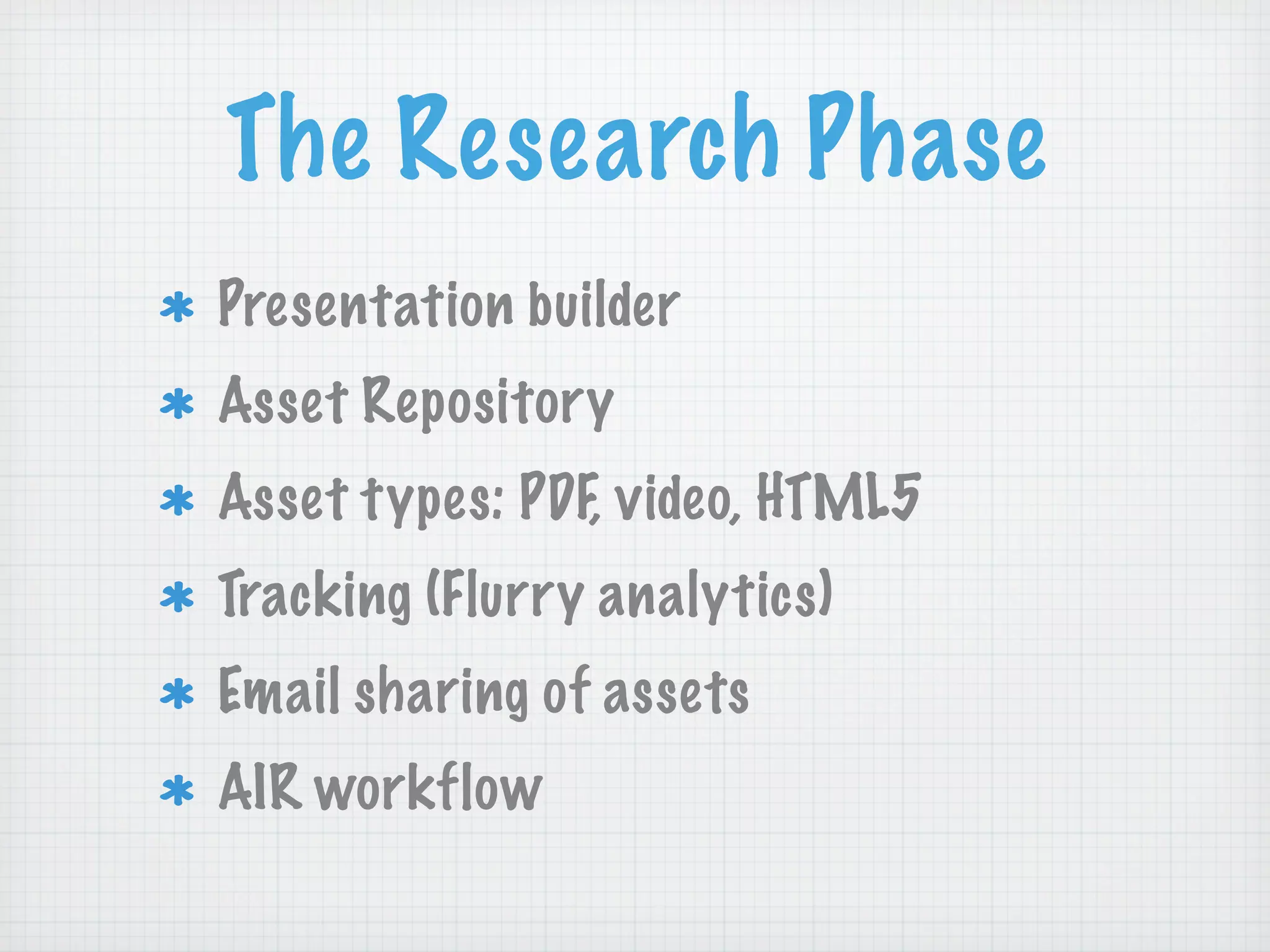 The Research Phase
Presentation builder
Asset Repository
Asset types: PDF, video, HTML5
Tracking (Flurry analytics)
Email sharing of assets
AIR workflow
 