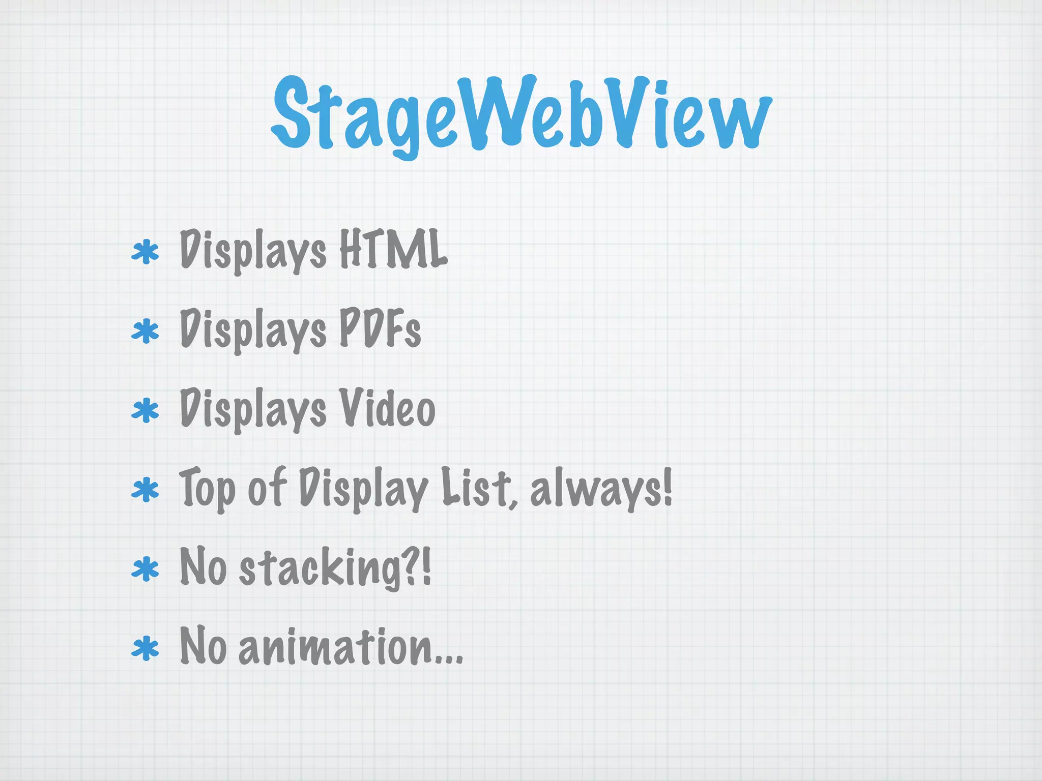 StageWebView
Displays HTML
Displays PDFs
Displays Video
Top of Display List, always!
No stacking?!
No animation...
 
