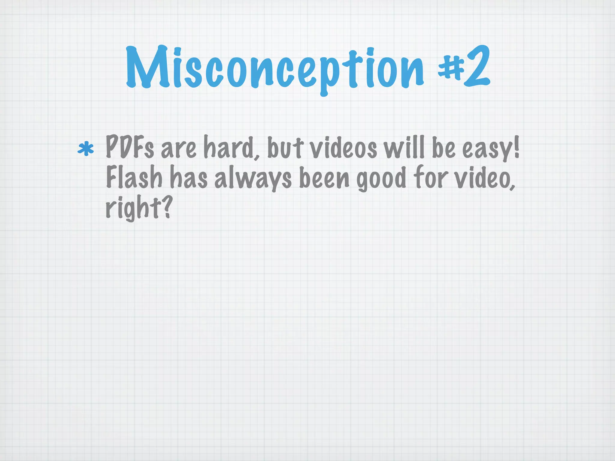 Misconception #2
PDFs are hard, but videos will be easy!
Flash has always been good for video,
right?
 